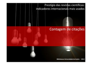 Prestígio das revistas científicas:
indicadores internacionais mais usados




           Contagem de citações




                 Bibliotecas Universidade de Aveiro - 2012
 