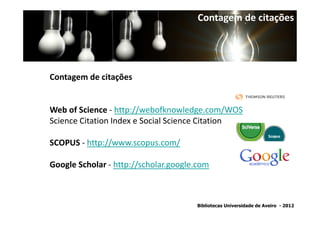 Contagem de citações




Contagem de citações


Web of Science - http://webofknowledge.com/WOS
Science Citation Index e Social Science Citation

SCOPUS - http://www.scopus.com/

Google Scholar - http://scholar.google.com



                                      Bibliotecas Universidade de Aveiro - 2012
 