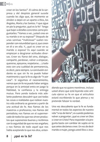 SCJ NUMERO 6:Maquetación 1 05/03/13 14:27 Página 8



      scj.

      creer en los Santos”. El colmo de la sor­
      presa y del despiste general sucede
      cuando les digo que, de momento se
      olviden o dejen en un aparte a Dios, los
      Ángeles, María y los Santos. Y que sigue
      en pie la pregunta: ¿qué es la fe? Tengo
      que bajar a detalles concretos como pre­
      guntarles: “Vamos a ver, ¿usted cree en
      su marido o en su esposa?” Después de
      unas sonrisas “maliciosas” suelen res­
      ponder con rotundidad que sí, que creen
      en él o en ella. Y, ¿qué es creer en su
      marido o esposa? Es aquí cuando se
      empiezan a desgranar actitudes diver­
      sas. Creer es: fiarse del otro, dialogar,
      compartir, perdonar, volver a empezar,
      quererse, apoyarse, respetarse… y todo
      esto con una cualidad de permanencia,
      es decir, para siempre. La conclusión evi­
      dente es que sin fe no puede haber
      matrimonio y que la fe es algo de “ir por
      casa”. Si seguimos el razonamiento,
      vemos que sin fe no puede haber amigos
      porque en la amistad entra en juego la         diendo que no quiere mentirnos. Incluso
      fidelidad, la confianza y la entrega           usted ahora que está leyendo este artí­
      mutua. Pero yendo todavía más ade­             culo ejerce su fe en que el articulista
      lante podemos descubrir que casi todas         estará escribiendo lo que piensa y no
      las cosas o realidades que rodean nues­        pretende falsear la verdad.
      tra vida ordinaria se generan a partir de
      una actitud de fe. Nos fiamos de los           Una vez descubierto que la fe es funda­
      maestros o profesores; nos fiamos del          mental en todos los aspectos de nuestra
      periodista; nos fiamos en el supermer­         vida “a ras de tierra”, es cuando podemos
      cado de todos los que nos sirven produc­       volver a preguntar: ¿qué es creer en Dios
      tos que suponemos buenos y recibimos           o creer en Cristo? Para responder a la pre­
      con la seguridad de que no nos engañan;        gunta basta con cambiar de sujeto en lo
      y nos fiamos de todo aquel que nos             que antes decíamos creer. En vez de decir
      habla aceptando lo que nos dice, enten­        marido o mujer, ponga usted Dios o Jesu­

      8        ¿qué es la fe?
 