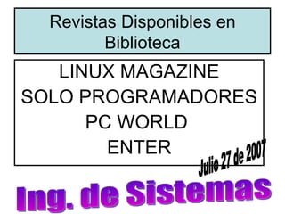 Revistas Disponibles en
         Biblioteca
   LINUX MAGAZINE
SOLO PROGRAMADORES
      PC WORLD
        ENTER
 