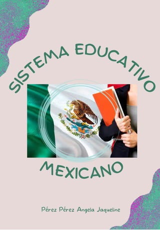 MEXICANO
S
I
S
TEMA EDUCATI
V
O
Pérez Pérez Angela Jaqueline
 