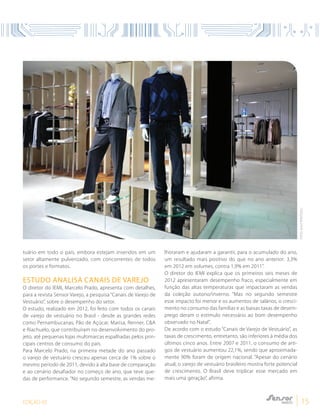 EDIÇÃO 05 15
tuário em todo o país, embora estejam inseridos em um
setor altamente pulverizado, com concorrentes de todos
os portes e formatos.
ESTUDO ANALISA CANAIS DE VAREJO
O diretor do IEMI, Marcelo Prado, apresenta com detalhes,
para a revista Sensor Varejo, a pesquisa “Canais de Varejo de
Vestuário”, sobre o desempenho do setor.
O estudo, realizado em 2012, foi feito com todos os canais
de varejo de vestuário no Brasil - desde as grandes redes
como Pernambucanas, Pão de Açúcar, Marisa, Renner, C&A
e Riachuelo, que contribuíram no desenvolvimento do pro-
jeto, até pequenas lojas multimarcas espalhadas pelos prin-
cipais centros de consumo do país.
Para Marcelo Prado, na primeira metade do ano passado
o varejo de vestuário cresceu apenas cerca de 1% sobre o
mesmo período de 2011, devido à alta base de comparação
e ao cenário desafiador no começo de ano, que teve que-
das de performance. “No segundo semestre, as vendas me-
lhoraram e ajudaram a garantir, para o acumulado do ano,
um resultado mais positivo do que no ano anterior: 3,3%
em 2012 em volumes, contra 1,9% em 2011”.
O diretor do IEMI explica que os primeiros seis meses de
2012 apresentaram desempenho fraco, especialmente em
função das altas temperaturas que impactaram as vendas
da coleção outono/inverno. “Mas no segundo semestre
esse impacto foi menor e os aumentos de salários, o cresci-
mento no consumo das famílias e as baixas taxas de desem-
prego deram o estímulo necessário ao bom desempenho
observado no Natal”.
De acordo com o estudo “Canais de Varejo de Vestuário”, as
taxas de crescimento, entretanto, são inferiores à média dos
últimos cinco anos. Entre 2007 e 2011, o consumo de arti-
gos de vestuário aumentou 22,1%, sendo que aproximada-
mente 90% foram de origem nacional. “Apesar do cenário
atual, o varejo de vestuário brasileiro mostra forte potencial
de crescimento. O Brasil deve triplicar esse mercado em
mais uma geração”, afirma.
FOTO:SHUTTERSTOCK
 