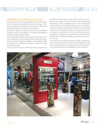 EDIÇÃO 05 19
Prevenção de perdas nas lojas
Investimento em tecnologia também faz parte da estraté-
gia administrativa do grupo. Desde a primeira loja, no Ma-
dureira Shopping, a rede adota as soluções tecnológicas de
prevenção de perdas da Plastrom Sensormatic.
Atualmente, todas as 22 lojas da rede, das marcas WQSurf
e Board Session, são equipadas com soluções de Vigilância
Eletrônica de Mercadorias (VEM).
A tecnologia VEM integra os pedestais de prevenção, geral-
mente colocados nas portas de entrada e saída das lojas, as
etiquetas Acusto-Magnéticas (AM) e os desativadores AMB,
que podem ser instalados em qualquer superfície e junto
aos caixas das lojas.
“Estamos satisfeitos com a performance dos equipamentos
da Plastrom Sensormatic e pretendemos continuar com a
parceria tecnológica nas novas lojas da rede”, declara Mar-
celo Plaisant. Para o empresário, assim como é importante
equipar as lojas com tecnologia de prevenção, é imprescin-
dível que a equipe esteja alerta e atenta à movimentação
das pessoas nos espaços de loja. “Uma equipe bem treina-
da, focada em atender bem o cliente e comprometida com
o negócio faz a diferença e complementa a eficácia da per-
formance das soluções tecnológicas da Plastrom Sensorma-
tic”, conclui.
Em sintonia com o mundo dos esportes radicais, o grupo man-
tém uma escola de surfe no Recreio dos Bandeirantes, zona
norte do Rio de Janeiro, patrocina três atletas de surfe e even-
tos de esportes radicais, nas modalidades surfe e skate.
FOTO:DIVULGAÇÃO
 