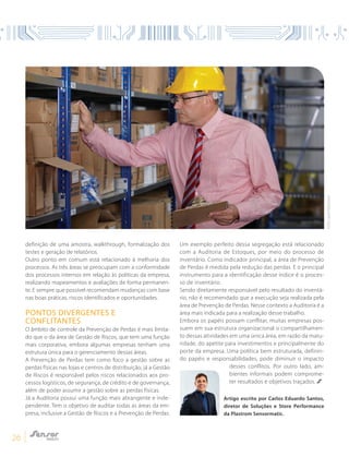 26
definição de uma amostra, walkthrough, formalização dos
testes e geração de relatórios.
Outro ponto em comum está relacionado à melhoria dos
processos. As três áreas se preocupam com a conformidade
dos processos internos em relação às políticas da empresa,
realizando mapeamentos e avaliações de forma permanen-
te. E sempre que possível recomendam mudanças com base
nas boas práticas, riscos identificados e oportunidades.
PONTOS DIVERGENTES E
CONFLITANTES
O âmbito de controle da Prevenção de Perdas é mais limita-
do que o da área de Gestão de Riscos, que tem uma função
mais corporativa, embora algumas empresas tenham uma
estrutura única para o gerenciamento dessas áreas.
A Prevenção de Perdas tem como foco a gestão sobre as
perdas físicas nas lojas e centros de distribuição, já a Gestão
de Riscos é responsável pelos riscos relacionados aos pro-
cessos logísticos, de segurança, de crédito e de governança,
além de poder assumir a gestão sobre as perdas físicas.
Já a Auditoria possui uma função mais abrangente e inde-
pendente. Tem o objetivo de auditar todas as áreas da em-
presa, inclusive a Gestão de Riscos e a Prevenção de Perdas.
Um exemplo perfeito dessa segregação está relacionado
com a Auditoria de Estoques, por meio do processo de
inventário. Como indicador principal, a área de Prevenção
de Perdas é medida pela redução das perdas. E o principal
instrumento para a identificação desse índice é o proces-
so de inventário.
Sendo diretamente responsável pelo resultado do inventá-
rio, não é recomendado que a execução seja realizada pela
área de Prevenção de Perdas. Nesse contexto a Auditoria é a
área mais indicada para a realização desse trabalho.
Embora os papéis possam conflitar, muitas empresas pos-
suem em sua estrutura organizacional o compartilhamen-
to dessas atividades em uma única área, em razão da matu-
ridade, do apetite para investimentos e principalmente do
porte da empresa. Uma política bem estruturada, definin-
do papéis e responsabilidades, pode diminuir o impacto
desses conflitos. Por outro lado, am-
bientes informais podem comprome-
ter resultados e objetivos traçados.
Artigo escrito por Carlos Eduardo Santos,
diretor de Soluções e Store Performance
da Plastrom Sensormatic.
FOTO:SHUTTERSTOCK
 