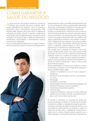 10
COMO GARANTIR A
SAÚDE DO NEGÓCIO
Amaior conta de uma empresa varejista é a compra de
produtos para revenda, que possui variações signifi-
cativas dependendo do segmento, como os respectivos
percentuais sobre o faturamento: supermercados, 75%;
atacados, 88%; magazine, 65%, entre outros. O objetivo da
prevenção de perdas, portanto, é garantir a saúde desse
processo por meio da implementação e monitoramento de
indicadores ao longo de toda a cadeia de abastecimento,
identificando oportunidades e desenvolvendo soluções
conjuntas com a operação.
Para um varejista obter resultados em seu negócio, é de fun-
damental importância garantir um processo de gestão de es-
toque saudável em toda a sua cadeia de abastecimento, que
se inicia na decisão de compra, passando pelo recebimento,
distribuição, armazenagem, produção (no caso de transfor-
mações em loja), exposição e venda para o cliente final.
Quando um varejista toma a decisão de iniciar um proces-
so de controle de perdas por meio de indicadores básicos
como os inventários e os controles de avarias, encontramos
números de perdas extremamente altos que refletem não
apenas a perda efetiva existente, como também o descon-
trole e ingerência de seus estoques. Esses números podem
chegar a 4,5% sobre o faturamento, identificado inúmeras
vezes no segmento supermercadista, ou mais, como já
identificamos no segmento de moda direcionada.
Vale ressaltar que a distorção de estoque é tão nociva
quanto a própria perda, pois faz com que erros de tomada
de decisão ocorram em toda a cadeia de abastecimento,
podendo resultar em: aumento do estoque da empresa
– complicações no fluxo de caixa; ruptura de produtos –
perda de vendas; perdas por excesso de mercadorias; au-
mento do estresse operacional; e desvios internos pelo
descontrole de estoques.
Quando identificado, o primeiro passo é garantir a eficiên-
cia de todos os processos críticos de gestão de estoques. A
seguir, ressaltamos alguns deles:
•	 Cadastro de produtos (a raiz de muitas soluções e
problemas)
•	 Recebimento de mercadorias no CD e, principalmen-
te, na loja
•	 Distribuição
•	 Transferências entre lojas
•	 Movimentações internas, entre setores (frios, açougue, FLV)
•	 Rendimento (açougue: setor mais afetado)
•	 Transformação de produtos (padaria)
•	 Frente de caixa
•	 Criação de indicadores e controles em toda a cadeia de
abastecimento (simples e eficazes; não podemos com-
plicar, muito menos travar os processos)
Os estudos e indicadores de prevenção de perdas que
existem atualmente no Brasil e no mundo são de extrema
importância e refletem a realidade de empresas que já de-
senvolvem prevenção de perdas há bastante tempo, e sua
maturidade em gerenciamento de estoques é superior à
média de mercado. Porém a realidade da maioria dos va-
rejistas não é a mesma. Quando estudos apontam que a
média de perdas no mercado brasileiro é de 1,9%, devemos
OPINIÃO: ROMUALDO TEIXEIRA
FOTO:DIVULGAÇÃO
 