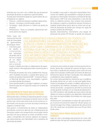 11SENSOR VAREJO | EDIÇÃO 06
entender que isso vem a ser a média dos que já praticam
prevenção de perdas no segmento supermercadista.
A perda está intimamente ligada aos quatro pilares de sus-
tentação de um negócio:
•	 Processo – Gestão de estoques e padrões operacionais
•	 Pessoas – Formação e transformação cultural
•	 Tecnologia – Quão eficiente é o sistema de gestão de
estoques
•	 Infraestrutura – Quais as condições operacionais exis-
tentes dentro do negócio
Prefiro traçar esti-
mativas por meio do
nível de maturidade
do gerenciamento
de estoques. Assim:
•	 O primeiro gran-
de desafio é
c o m p r e e n d e r
que prevenção
de perdas não se
faz com a criação
de um depar-
tamento, e sim
com a conscien-
tização e trabalho de todos os colaboradores da organi-
zação. Garantir informação para todos é premissa para o
sucesso.
•	 Prevenção de perdas não se faz isoladamente. Para ga-
rantir resultados de ponta, o varejista deve possuir um
sistema de gestão empresarial (ERP – Enterprise Resour-
ce Planning) alinhado a suas necessidades e garantir
uma plena gestão de estoques.
•	 Outro grande desafio é conseguir implantar um depar-
tamento capaz de unir ações de campo com análises de
informação.
TREINAMENTO PARA MELHORIA DA
GESTÃO DE PREVENÇÃO DE PERDAS
Alicerçando todo o contexto, é importante garantir um pro-
cesso de treinamento e formação constante. Esse é um dos
pontos mais críticos, pois trata-se de um ato contínuo e in-
terminável, uma vez que o turnover do varejo é inerente ao
negócio e contê-lo é vital.
Para garantir o envolvimento de todos os colaboradores
da empresa, costuma-se, além de criar o Departamento de
Prevenção, realizar uma campanha de comunicação interna
que faça com que as pessoas se sintam envolvidas e moti-
vadas a compartilhar dos mesmos objetivos da organiza-
ção, desenvolvendo uma “identidade” com o propósito da
prevenção de perdas.
Em paralelo a essa ação, é necessário disponibilizar ferra-
mentas de trabalho que possibilitem à equipe de preven-
ção gerar as informações necessárias à tomada de decisão.
Nesse ponto o ERP é de suma importância, e caso ele não
tenha os relatórios prontos. Para conduzir esse processo
de mudança e superar as resistências naturais intrínsecas a
qualquer projeto desse porte, deve-se contar com um ge-
rente de prevenção de perdas que consiga unir ações de
campo e análises de informação.
Quando desenvolvemos internamente uma equipe de
prevenção de perdas (PP) focada na gestão de estoques,
certamente esta confere ao varejo inúmeros pontos de me-
lhorias, dentre eles a redução de rupturas nas lojas e, como
foco maior, a saúde de seus estoques, assim como, em uma
etapa mais avançada, modificações do horário de abertura/
fechamento, layouts de lojas e produções mais adequadas
à realidade de cada unidade de negócio.
Por muitas vezes percebemos claramente que o problema
de perdas dentro de um setor ou loja está ligado direta-
mente às estratégias de vendas e modelos operacionais. A
consequência são melhores resultados e significativos au-
mentos de vendas – já registramos até 25% no aumento de
vendas geral de uma loja e, em se tratando de departamen-
tos, 35%. Entretanto, vale ressaltar que esses índices não são
obtidos em todos os projetos, pois dependem diretamente
dos níveis de oportunidades encontrados em cada grupo,
loja, setor.
Se levarmos em consideração os índices de ruptura das lo-
jas, é comum encontrarmos índices de 15% de ruptura, e é
natural conseguirmos chegar a patamares de ruptura entre
2% e 4%, sendo que nos produtos da curva “A” esse índice
tende a zero.
TECNOLOGIA PARA REDUÇÃO DE
PERDAS
Cada vez mais a tecnologia está presente em nossa vida,
podemos dizer até que já é fundamental para nossa sobre-
Para garantir o envolvimento de todos os
colaboradores da empresa, costuma-se,
além de criar o Departamento de Prevenção,
realizar uma campanha de comunicação
interna que faça com que as pessoas se
sintam envolvidas e motivadas a compartilhar
dos mesmos objetivos da organização,
desenvolvendo uma “identidade” com o
propósito da prevenção de perdas.
 