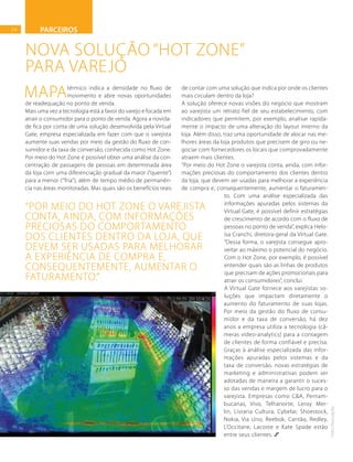 24 PARCEIROS
Mapatérmico indica a densidade no fluxo de
movimento e abre novas oportunidades
de readequação no ponto de venda.
Mais uma vez a tecnologia está a favor do varejo e focada em
atrair o consumidor para o ponto de venda. Agora a novida-
de fica por conta de uma solução desenvolvida pela Virtual
Gate, empresa especializada em fazer com que o varejista
aumente suas vendas por meio da gestão do fluxo de con-
sumidor e da taxa de conversão, conhecida como Hot Zone.
Por meio do Hot Zone é possível obter uma análise da con-
centração de passagens de pessoas em determinada área
da loja com uma diferenciação gradual da maior (“quente”)
para a menor (“‘fria”), além de tempo médio de permanên-
cia nas áreas monitoradas. Mas quais são os benefícios reais
de contar com uma solução que indica por onde os clientes
mais circulam dentro da loja?
A solução oferece novas visões do negócio que mostram
ao varejista um retrato fiel de seu estabelecimento, com
indicadores que permitem, por exemplo, analisar rapida-
mente o impacto de uma alteração do layout interno da
loja. Além disso, traz uma oportunidade de alocar nas me-
lhores áreas da loja produtos que precisem de giro ou ne-
gociar com fornecedores os locais que comprovadamente
atraem mais clientes.
“Por meio do Hot Zone o varejista conta, ainda, com infor-
mações preciosas do comportamento dos clientes dentro
da loja, que devem ser usadas para melhorar a experiência
de compra e, consequentemente, aumentar o faturamen-
to. Com uma análise especializada das
informações apuradas pelos sistemas da
Virtual Gate, é possível definir estratégias
de crescimento de acordo com o fluxo de
pessoas no ponto de venda”, explica Helo-
ísa Cranchi, diretora-geral da Virtual Gate.
“Dessa forma, o varejista consegue apro-
veitar ao máximo o potencial do negócio.
Com o Hot Zone, por exemplo, é possível
entender quais são as linhas de produtos
que precisam de ações promocionais para
atrair os consumidores”, conclui.
A Virtual Gate fornece aos varejistas so-
luções que impactam diretamente o
aumento do faturamento de suas lojas.
Por meio da gestão do fluxo de consu-
midor e da taxa de conversão, há dez
anos a empresa utiliza a tecnologia (câ-
meras video-analytics) para a contagem
de clientes de forma confiável e precisa.
Graças à análise especializada das infor-
mações apuradas pelos sistemas e da
taxa de conversão, novas estratégias de
marketing e administrativas podem ser
adotadas de maneira a garantir o suces-
so das vendas e margem de lucro para o
varejista. Empresas como C&A, Pernam-
bucanas, Vivo, Telhanorte, Leroy Mer-
lin, Livraria Cultura, Cybelar, Shoestock,
Nokia, Via Uno, Reebok, Cantão, Redley,
L’Occitane, Lacoste e Kate Spade estão
entre seus clientes.
NOVA SOLUÇÃO “HOT ZONE”
PARA VAREJO
FOTO:DIVULGAÇÃO
“Por meio do Hot Zone o varejista
conta, ainda, com informações
preciosas do comportamento
dos clientes dentro da loja, que
devem ser usadas para melhorar
a experiência de compra e,
consequentemente, aumentar o
faturamento.”
 