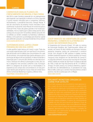 4
FOTO:SHUTTERSTOCK
CARREFOUR AVALIA PLANOS DE
CRESCIMENTO NO BRASIL E NA CHINA
Até 2014, a rede Carrefour pretende ter um planejamento
para expandir suas operações no Brasil e na China, segundo
e quinto maiores mercados para a companhia, informou,
recentemente, o presidente-executivo, George Plassat. A
taxa de crescimento da empresa nesses mercados é “pro-
vavelmente insuficiente”, disse Plassat em entrevista para o
Financial Times. “Esses são países grandes e há muitas pos-
sibilidades, mas eu espero que o plano esteja pronto até o
começo do ano que vem.” O Carrefour obteve cerca de US$
3,5 bilhões ao vender unidades na Indonésia, Colômbia e
Malásia, como parte de sua estratégia para levantar capital
para defender posições na Europa Ocidental, China e Brasil.
www.exame.abril.com.br
COOP INVESTE NA ABERTURA DE LOJAS
MENORES, COMÉRCIO ELETRÔNICO E
LOJAS NO INTERIOR PAULISTA
A Cooperativa de Consumo (Coop), 14ª rede no ranking
da Associação Brasileira dos Supermercados (Abras) em
vendas, vai investir R$ 40,6 milhões em formatos menores,
pequenas drogarias, postos de combustível e comércio
virtual. Com atuação no ABC paulista e cidades vizinhas,
também pretende expandir no interior paulista. Em março,
inaugurou duas drogarias em São Bernardo do Campo e,
no segundo semestre, anuncia uma nova loja em Sorocaba,
ambas cidades do estado de São Paulo. Fundada na década
de 1950, a rede tem hoje faturamento de R$ 1,77 bilhão e
28 lojas. Em abril, estreou no comércio eletrônico, operan-
do 600 itens de eletroeletrônicos. O presidente da Coop,
Marcio Valle, avalia que o cenário macroeconômico ainda é
positivo, mas ele se preocupa com a inflação.
www.valor.com.br
SUPERMERCADOS LOPES CRIAM
PROMOÇÃO EM DIA CERTO
A rede paulista Lopes lançou em março a ação “Todo dia
uma seção especial para você”, em que busca criar promo-
ções de acordo com os hábitos dos consumidores. Em cada
dia da semana, uma seção das lojas ganha destaque com a
promoção de alguns de seus produtos. A ideia é entender a
disposição para o consumo dos clientes nos sete dias da se-
mana e destacar em ofertas e promoções os itens das ces-
tas e categorias mais sensíveis conforme o dia. “Conseguir
definir as categorias de acordo com as necessidades e as
experiências de compra dos consumidores é um dos prin-
cipais fatores para atingirmos nossas metas de venda”, diz o
diretor Comercial, Marketing e Logística, Jeferson Silva.
SuperHiper, www.abras.com.br
CURTAS
WALMART MONITORA ORIGEM DA
CARNE POR SATÉLITE
De um lado, assegurar aos consumidores maior garantia so-
bre a origem da carne bovina comprada no supermercado
por meio de um sistema de monitoramento por satélite. De
outro, apoiar os pecuaristas da Amazônia para a produção
de gado de modo mais sustentável. Esses são os principais
objetivos dos dois novos projetos do Programa de Pecuária
Sustentável do Walmart Brasil, lançados recentemente, em
conjunto com os frigoríficos parceiros da rede. Pioneiro no
mercado varejista brasileiro, o sistema de monitoramento
e gestão de risco da carne bovina do Walmart é fruto de
um ano e meio de estudos e tem como diferencial integrar
em um mesmo sistema dados de georreferenciamento que
mapeiam desmatamento, terras indígenas e unidades de
conservação com informações de listas públicas de áreas
embargadas e trabalho escravo.
www.walmartbrasil.com.br
FOTO:SHUTTERSTOCK
 