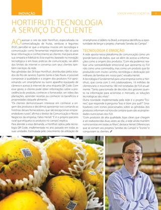9SENSOR VAREJO | EDIÇÃO 06
Aoacessar o site da rede Hortifruti, especializada na
comercialização de frutas, verduras e legumes
(FLV), percebe-se que a empresa investe em tecnologia e
comunicação como ferramentas importantes não só para
levar informação e conhecimento ao cliente, mas para atrair
sua simpatia e fidelizá-lo. Esse espírito, baseado na inovação
tecnológica e em boas práticas de comunicação, vai além
dos limites da internet e conversa com seus clientes tam-
bém nas lojas da rede.
Nas gôndolas das 26 lojas Hortifruti, distribuídas pelos esta-
dos do Rio de Janeiro, Espírito Santo e São Paulo, é possível
comprovar a qualidade e a origem dos produtos FLV apro-
ximando um smartphone ou outro aparelho equipado de
câmera e acesso à internet de uma etiqueta QR Code. Com
esse gesto, o cliente pode obter informações sobre a pro-
cedência do produto, conhecer o fornecedor, ver vídeo das
plantações, aprender receitas ou conhecer os benefícios e
propriedades daquele alimento.
“Os clientes demonstravam interesse em conhecer a ori-
gem dos produtos e decidimos apresentar isso contando as
histórias desses fornecedores, que são excepcionais empre-
endedores rurais”, afirma o diretor de Comunicação e Novos
Negócios da empresa, Fabio Hertel. “E é o próprio parceiro
rural que etiqueta os produtos no campo”, explica.
Para atender a essa demanda, a Hortifruti optou pela tecno-
logia QR Code, implementada no ano passado em todas as
suas unidades. Estimulada pelo crescimento da utilização de
smartphones e tablets no Brasil, a empresa identificou a opor-
tunidade de lançar o projeto, chamado“Janelas do Campo”.
TECNOLOGIA E EMOÇÃO
A rede aposta nessa plataforma de comunicação como um
grande banco de dados, que vai além do acesso a informa-
ções como a origem dos produtos. “Com ela podemos rea-
lizar uma rastreabilidade emocional que apresenta os FLV
não como uma commodity, mas como um produto que foi
produzido com muito carinho, tecnologia e dedicação por
milhares de famílias em nosso país”, ressalta Hertel.
A tecnologia é fundamental para uma empresa como a Hor-
tifruti, que conta com 5 mil colaboradores, 19 milhões de
clientes/ano e movimenta 180 mil toneladas de FLV anual-
mente. “Tanto para tomada de decisões dos gestores quan-
to na informação para acionistas e mercado, as soluções
tecnológicas são vitais.”
Outra novidade implementada pela rede é o projeto “Íco-
nes”, que responde à pergunta “Isso é bom pra quê?”. Sina-
lizadores com ícones posicionados sobre as gôndolas dos
produtos informam na hora da compra quais são as proprie-
dades nutricionais dos FLV.
“Com produtos de alta qualidade, lojas clean que chegam
a ser reabastecidas duas vezes ao dia, a rede ainda mantém
nutricionistas em todas as filiais”, destaca Hertel. Diferenciais
que se somam aos projetos “Janelas do Campo” e “Ícones” e
conquistam os clientes.
HORTIFRUTI: TECNOLOGIA
A SERVIÇO DO CLIENTE
INOVAÇÃO
FOTOS:DIVULGAÇÃO
 