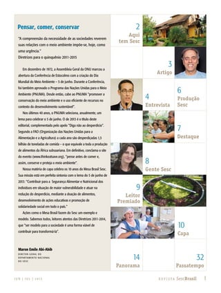 Pensar, comer, conservar
3
Artigo
9
Leitor
Premiado
8
Gente Sesc
4
Entrevista
6
Produção
Sesc
10
Capa
32
Passatempo
7
Destaque
14
Panorama
2
Aqui
tem Sesc
“A compreensão da necessidade de as sociedades reverem
suas relações com o meio ambiente impõe-se, hoje, como
uma urgência.”
Diretrizes para o quinquênio 2011-2015
Em dezembro de 1972, a Assembleia Geral da ONU marcou a
abertura da Conferência de Estocolmo com a criação do Dia
Mundial do Meio Ambiente – 5 de junho. Durante a Conferência,
foi também aprovado o Programa das Nações Unidas para o Meio
Ambiente (PNUMA). Desde então, cabe ao PNUMA “promover a
conservação do meio ambiente e o uso eficiente de recursos no
contexto do desenvolvimento sustentável”.
Nos últimos 40 anos, o PNUMA seleciona, anualmente, um
lema para celebrar o 5 de junho. O de 2013 é o título deste
editorial, complementado pelo apelo “Diga não ao desperdício”.
Segundo a FAO (Organização das Nações Unidas para a
Alimentação e a Agricultura) a cada ano são desperdiçadas 1,3
bilhão de toneladas de comida – o que equivale a toda a produção
de alimentos da África subsaariana. Em definitivo, conclama o site
do evento (www.thinkeatsave.org), “pense antes de comer e,
assim, conserve e proteja o meio ambiente”.
Nossa matéria de capa celebra os 10 anos do Mesa Brasil Sesc.
Sua missão está em perfeita sintonia com o lema do 5 de junho de
2013: “Contribuir para a Segurança Alimentar e Nutricional dos
indivíduos em situação de maior vulnerabilidade e atuar na
redução do desperdício, mediante a doação de alimentos,
desenvolvimento de ações educativas e promoção de
solidariedade social em todo o país.”
Ações como o Mesa Brasil fazem do Sesc um exemplo e
modelo. Sabemos todos, leitores atentos das Diretrizes 2011-2014,
que “ser modelo para a sociedade é uma forma viável de
contribuir para transformá-la”.
Maron Emile Abi-Abib
D i r e tor- G E R AL do
departamento nac ional
do sesc
1R e v i s ta SescBrasilJ U N | J U L | 2 013
 