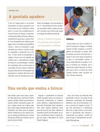 29R e v i s ta SescBrasilJ U N | J U L | 2 013
Panorama
O Sesc em Sergipe ganhou a sua primeira
brinquedoteca. O espaço, inaugurado no pri-
meiro trimestre do ano, é dedicado a crianças
entre 3 e 12 anos e fica na unidade Nossa Se-
nhora do Socorro, em Aracaju. A coordenado-
ra de Recreação, Mônica D’Arruda, enfatizou a
importância do espaço para o universo infan-
til: “Uma brinquedoteca tem influência peda-
gógica, social e comunitária, pois possibilita às
crianças o acesso aos brinquedos e jogos
educativos que ensinam a conviver em gru-
po, respeitando e cooperando com os de-
mais. ”A ideia central da brinquedoteca é
resgatar o brincar como uma atividade que
contribua para o desenvolvimento integral
da criança em sua aprendizagem, criativida-
de e socialização, tanto na escola quanto na
comunidade. Para isso, oficinas e dinâmicas
de grupos farão parte da rotina daqueles que
frequentarem o ambiente. Além disso, serão
oferecidos cursos de formação para os estu-
dantes de pedagogia. Uma preocupação do
Sesc é o desenvolvimento desses acadêmi-
cos, que poderão utilizar o espaço para exer-
citar e perceber como brincar pode auxiliar
na resolução de problemas infantis. n
Entre adultos, quem nunca ouviu a expres-
são “Não sabe brincar, não brinca”? Porém,
quando o bordão é levado ao pé da letra no
universo infantil, a frase perde a graça. Por-
que é engano pensar que empinar pipa,
pular corda e jogar queimado estão entre as
brincadeiras que fazem parte de qualquer
infância. Professoras do Sesc Siqueira Cam-
pos, em Aracaju, perceberam que os alunos
da Educação Infantil não conhecem essa fa-
ceta do universo infantil.
Segundo a coordenadora da Educação
Infantil, Rosangela Soares, são crianças ex-
tremamente condicionadas ao entreteni-
mento eletrônico, independentemente de
faixa social. Computador, tevê e videogame,
entre outros aparatos eletrônicos, fazem
parte das horas de lazer deles. Sabendo da
importância lúdica das brincadeiras de ou-
trora, as professoras criaram o projeto Res-
gate dos Jogos e Brincadeiras de Cultura
Popular Sergipana.
Hoje, 350 crianças da instituição estão
aprendendo a brincar. Um grupo de sete
professoras coordenadas por Rosangela
identificou cerca de 20 brincadeiras e ini-
ciou o processo de resgate na escola. “O
que mais impressiona é a identificação
deles com os jogos. Porém, o mais impor-
tante é o aprendizado. Eles começam a
compreender que ganhar e perder faz
parte do jogo. E, principalmente, da vida”,
explica Rosangela. n
divulgaçãosescse
S E R G I P E
A garotada agradece
Uma escola que ensina a brincar
Gibiteca
Outro projeto com foco no público in-
fantil foi lançado em Sergipe. A unidade
Siqueira Campos inaugurou a primeira
gibiteca da instituição no estado. Além
de atender aos alunos da Escola Sesc, o
espaço é mais uma opção socioeducati-
va para as comunidades vizinhas. O
acervo disponibilizado ao público é am-
plo, já contando, por exemplo, com o
material do projeto Bauzinho do Pintor,
pelo qual a obra e a história do artista
Cândido Portinari estão acessíveis em
CDs e lâminas impressas.
Oficinas e dinâmicas de grupos
farão parte da rotina daqueles
que frequentarem o ambiente.
 