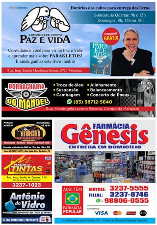 Revista Valentina
Rua. Insp. Emília Mendonça Gomes, 872 - Valentina
Convidamos você para vir na Paz e Vida
e aprender mais sobre PARAKLETOS!
E ainda ganhar este livro inédito
Somente às Quartas: 9h e 15h
Domingos: 8h, 15h ou 18h
Horários dos cultos para entrega dos livros
TOTALMENTE
GRÁTIS
Troca de óleo
Suspensão
Cambagem
Alinhamento
Balanceamento
Concerto de Pneus
Deus
é Fiel
Rua. Mariângela Lucena Peixoto, Campo da Marquize
(83) 98712-5640
(83) 99889.4545 / 98677.2411
AntônioAntônio
VidroVidroTradição e qualidade nos serviços
dodo
Reformamos: casas, apartamentos e lojas - Acesse: am vidros
Rua. Insp. Emília M. Gomes, 215
(Em fgrente a Igreja Católica)
3237-1023
Musculação Aeróbica Dança Funcional Kids
Professor
MARCÍLIO
Mensalidade:
R$ 35,00
Degunda a sábado das 5h30 as 12h e das 15h as 22h
Fone: 83-98821-5099 - Rua: João Alves Cordeiro, 75
 