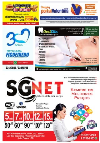 3212.7555 / 3237.5755
www.portalvalentina.com.br • comercial@portalvalentina.com.br
Fica terminantemente proibida a reprodução total ou parcial das publicidades aqui veiculadas. Todos os direitos estão reservados ao
Sistema Portal de Comunicação. O conteúdo dos anúncios publicados nesta revista não podem ser copiados.
(83) 98872.6335
(Luiz Adriano)
Anuncie conosco!
LANCHONETE
do Irmão
LANCHONETE
do Irmão
LANCHONETE
do Irmão
20 anos de tradição
Sábado a quinta das 18h às 23h30
(83) 98860-5209
99666-7251
 