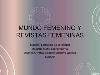 MUNDO FEMENINO Y
REVISTAS FEMENINAS
      Materia: Semiótica de la Imagen
       Maestra: María Leonor Bernal
  Alumna:Cynthia Seleene Montoya Gómez
                 1388004
 