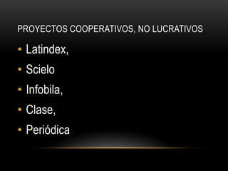 PROYECTOS COOPERATIVOS, NO LUCRATIVOS
• Latindex,
• Scielo
• Infobila,
• Clase,
• Periódica
 