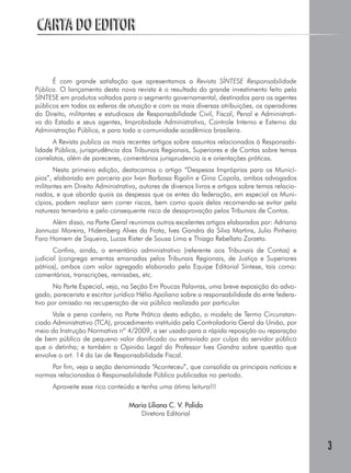 CARTA DO EDITOR


      É com grande satisfação que apresentamos a Revista SÍNTESE Responsabilidade
Pública. O lançamento desta nova revista é o resultado do grande investimento feito pela
SÍNTESE em produtos voltados para o segmento governamental, destinados para os agentes
públicos em todas as esferas de atuação e com as mais diversas atribuições, os operadores
do Direito, militantes e estudiosos de Responsabilidade Civil, Fiscal, Penal e Administrati-
va do Estado e seus agentes, Improbidade Administrativa, Controle Interno e Externo da
Administração Pública, e para toda a comunidade acadêmica brasileira.
      A Revista publica os mais recentes artigos sobre assuntos relacionados à Responsabi-
lidade Pública, jurisprudência dos Tribunais Regionais, Superiores e de Contas sobre temas
correlatos, além de pareceres, comentários jurisprudencia is e orientações práticas.
       Nesta primeira edição, destacamos o artigo “Despesas Impróprias para os Municí-
pios”, elaborado em parceria por Ivan Barbosa Rigolin e Gina Copola, ambos advogados
militantes em Direito Administrativo, autores de diversos livros e artigos sobre temas relacio-
nados, e que aborda quais as despesas que os entes da federação, em especial os Muni-
cípios, podem realizar sem correr riscos, bem como quais delas recomenda-se evitar pela
natureza temerária e pelo consequente risco de desaprovação pelos Tribunais de Contas.
      Além disso, na Parte Geral reunimos outros excelentes artigos elaborados por: Adriano
Jannuzzi Moreira, Hidemberg Alves da Frota, Ives Gandra da Silva Martins, Julio Pinheiro
Faro Homem de Siqueira, Lucas Rister de Sousa Lima e Thiago Rebellato Zorzeto.
       Confira, ainda, o ementário administrativo (referente aos Tribunais de Contas) e
judicial (congrega ementas emanadas pelos Tribunais Regionais, de Justiça e Superiores
pátrios), ambos com valor agregado elaborado pela Equipe Editorial Síntese, tais como:
comentários, transcrições, remissões, etc.
       Na Parte Especial, veja, na Seção Em Poucas Palavras, uma breve exposição do advo-
gado, parecerista e escritor jurídico Hélio Apoliano sobre a responsabilidade do ente federa-
tivo por omissão na recuperação de via pública realizada por particular.
      Vale a pena conferir, na Parte Prática desta edição, o modelo de Termo Circunstan-
ciado Administrativo (TCA), procedimento instituído pela Controladoria Geral da União, por
meio da Instrução Normativa nº 4/2009, a ser usado para a rápida reposição ou reparação
de bem público de pequeno valor danificado ou extraviado por culpa do servidor público
que o detinha; e também a Opinião Legal do Professor Ives Gandra sobre questão que
envolve o art. 14 da Lei de Responsabilidade Fiscal.
     Por fim, veja a seção denominada “Aconteceu”, que consolida as principais notícias e
normas relacionadas à Responsabilidade Pública publicadas no período.
      Aproveite esse rico conteúdo e tenha uma ótima leitura!!!

                                  Maria Liliana C. V. Polido
                                     Diretora Editorial



                                                                                                  3
 