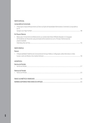 PARTE ESPECIAL
    Jurisprudência Comentada
    1. A Prescrição na Ação de Ressarcimento ao Erário nas Ações de Improbidade Administrativa: Comentário à Jurisprudência
       do STJ
       Georges Louis Hage Humbert ....................................................................................................................................................................................................................... 188

    Em Poucas Palavras
    1. Balizas para o Fornecimento de Medicamentos ao Jurisdicionado: Breves Reﬂexões Baseadas na Conjugação
       de Precedentes do Tribunal de Justiça do Estado do Rio Grande do Sul com o Princípio Tridimensional da
       proporcionalidade
       Hidemberg Alves da Frota ................................................................................................................................................................................................................................ 192


    PARTE PRÁTICA
    Parecer
    1. A Responsabilidade Trabalhista da Concessionária de Serviços Públicos: Conﬁguração Jurídico-Normativa e Limites
       Gustavo Justino de Oliveira e Ana Carolina Hohmann................................................................................................................................................................... 196


    ACONTECEU
    Normas do Período
    1. Normas do Período ............................................................................................................................................................................................................................................... 217

    Notícias do Período
    1. Notícias do Período............................................................................................................................................................................................................................................... 223


    ÍNDICE ALFABÉTICO E REMISSIVO ............................................................................................................................................................................................................ 236
    NORMAS EDITORIAIS PARA ENVIO DE ARTIGOS ....................................................................................................................................................................... 243




6
 