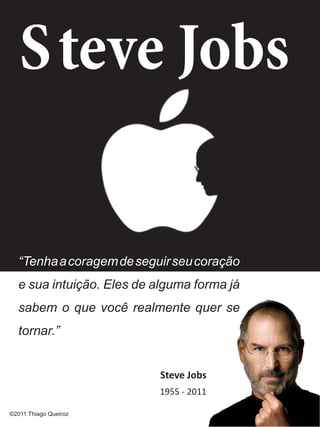 S	teve Jobs

  “Tenha a coragem de seguir seu coração
  e sua intuição. Eles de alguma forma já
  sabem o que você realmente quer se
  tornar.”


                           Steve Jobs
                          1955 - 2011

©2011 Thiago Queiroz
 