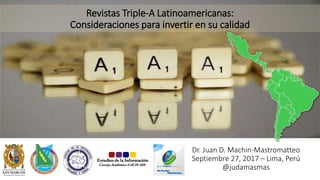 Revistas Triple-A Latinoamericanas:
Consideraciones para invertir en su calidad
Dr. Juan D. Machin-Mastromatteo
Septiembre 27, 2017 – Lima, Perú
@judamasmas
 