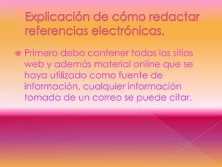   Primero debo contener todos los sitios
    web y además material online que se
    haya utilizado como fuente de
    información, cualquier información
    tomada de un correo se puede citar.
 