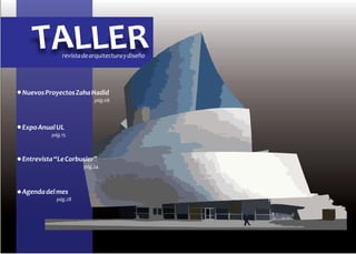 TALLER    revista de arquitectura y diseño




Nuevos Proyectos Zaha Hadid
                         pág.06




Expo Anual UL
         pág.15



Entrevista “Le Corbusier”
                     pág.24



Agenda del mes
           pág.28
 