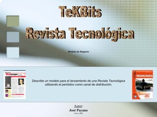 Modelo de Negocio




Describe un modelo para el lanzamiento de una Revista Tecnológica
         utilizando el periódico como canal de distribución.




                             Autor:
                          José Payano
                             Enero, 2006
 