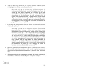 26
6. Tudo que Deus requer de nós está nas Escrituras, portanto, nenhuma suposta
revelação pode nos obrigar a consciência a obedecer:
―Deus nada exige de nós que não esteja determinado explícita ou
implicitamente nas Escrituras. Isso nos lembra que nossa busca da
vontade de Deus deve-se concentrar nas Escrituras, ou seja, não
devemos buscar orientação pelas orações que peçam alteração das
circunstâncias ou dos sentimentos, ou ainda orientação direta do
Espírito Santo fora das Escrituras. Também significa que se alguém
alega ter recebido uma mensagem de Deus que nos diga o que
devemos fazer, jamais precisamos supor que é pecado desobedecer a
essa mensagem a menos que possa ser confirmada pela aplicação da
própria Bíblia à nossa situação.‖49
7. O que dizer do direcionamento divino no interior do crente? Deus não nos
direciona desta forma?
―Deus pode usar e de fato usa impressões subjetivas da sua vontade
para nos lembrar e encorajar, e muitas vezes encaminha os nossos
pensamentos na direção correta nas muitas decisões rápidas que
tomamos ao logo do dia – e são as próprias Escrituras que nos falam
sobre esses fatores subjetivos na orientação (ver At 16:6-7; Rm 8:9,
14, 16; Gl 5:16-18, 25). Todavia, esses versículos sobre a suficiência
das Escrituras nos ensinam que tais impressões subjetivas só podem
nos lembrar alguns parâmetros morais que já estão nas Escrituras, ou
trazer à mente fatos que (pelo menos em teoria) poderíamos ter
conhecido ou que até já conhecíamos; jamais poderão acrescentar
alguma coisa aos mandamentos das Escrituras, nem substituir a Bíblia
na determinação da vontade de Deus, tampouco se igualar às
Escrituras em termos de autoridade na nossa vida.‖50
8. Deus usou os profetas e os apóstolos para entregar a sua revelação ao seu povo.
Não existindo mais o ofício profético, e tendo morrido os apóstolos, não existe
mais revelações que possamos afirmar que são ―a Palavra de Deus‖ para nossa
vida.
9. Muitos que receberam uma ―suposta nova revelação‖ do Espírito acabaram por
encaminhar-se em heresias absurdas. Vejamos os seguintes exemplos:
49
Ibid, p 92.
50
Ibid, p 93.
 