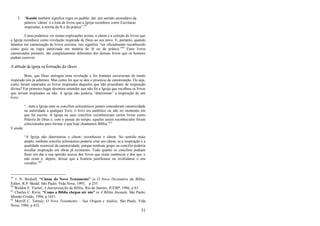 31
3. ―Kanõn também significa regra ou padrão: daí, um sentido secundário da
palavra ‗cânon‘ é a lista de livros que a Igreja reconhece como Escrituras
inspiradas, a norma da fé e da prática‖.59
Como podemos ver nestas explicações acima, o cânon é a coleção de livros que
a Igreja reconhece como revelação inspirada de Deus ao seu povo. E, portanto, quando
falamos em canonização de livros escritos, isto significa ―ser oficialmente reconhecido
como guia ou regra autorizada em matéria de fé ou de prática.‖60
Estes livros
canonizados portanto, são completamente diferentes dos demais livros que os homens
podem escrever.
A atitude da Igreja na formação do cânon
Bom, que Deus entregou uma revelação e fez homens escreveram de modo
inspirado nós já sabemos. Mas como foi que se deu o processo de canonização. Ou seja,
como foram separados os livros inspirados daqueles que não procediam de inspiração
divina? Em primeiro lugar devemos entender que não foi a Igreja que escolheu os livros
que seriam inspirados ou não. A igreja não poderia ―determinar‖ a inspiração de um
livro:
―...nem a Igreja nem os concílios eclesiásticos jamais concederam canonicidade
ou autoridade a qualquer livro; o livro era autêntico ou não no momento em
que foi escrito. A Igreja ou seus concílios reconheceram certos livros como
Palavra de Deus e, com o passar do tempo, aqueles assim reconhecidos foram
colecionados para formar o que hoje chamamos Bíblia.‖61
E ainda:
―A Igreja não determinou o cânon; reconheceu o cânon. No sentido mais
amplo, nenhum concílio eclesiástico poderia criar um cânon, se a inspiração é a
qualidade essencial da canonicidade, porque nenhum grupo ou concílio poderia
insuflar inspiração em obras já existentes. Tudo quanto os concílios podiam
fazer era dar a sua opinião acerca dos livros que eram canônicos e dos que o
não eram e, depois, deixar que a história justificasse ou invalidasse o seu
veredito.‖62
59
J. N. Birdsall, “Cânon do Novo Testamento” in O Novo Dicionário da Bíblia.
Editor, R.P. Shedd. São Paulo, Vida Nova, 1995, p 255.
60
Weldon E. Viertel, A Interpretação da Bíblia. Rio de Janeiro, JUERP, 1986, p 83.
61
Charles C. Ryrie, “Como a Bíblia chegou até nós” in A Bíblia Anotada. São Paulo,
Mundo Cristão, 1994, p 1651.
62
Merrill C. Tenney, O Novo Testamento – Sua Origem e Análise. São Paulo, Vida
Nova, 1984, p 432.
 