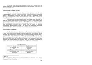 46
O Pacto da Graça se refere ao tratamento de Deus com o homem depois da
entrada do pecado no mundo. Desde Gênesis capítulo 3 até Apocalipse 22, é o Pacto da
Graça que está em ação.
Administrações da Aliança da Graça
Podemos dividir a Aliança da Graça em dois ―períodos distintos‖; duas
―administrações” diferentes. Podemos diferenciar estas administrações do seguinte
modo: A administração do Pacto da Graça antes de Cristo é chamada de ‗Velha
Aliança‘; e a administração do Pacto da Graça depois da vinda de Cristo é chamada de
‗Nova Aliança‘*.84
Não é que Deus providenciou dois pactos de salvação depois da Queda de
Adão em pecado, sendo um deles a Velha Aliança e o outro a Nova Aliança. Deus
providenciou somente um pacto de salvação – o Pacto da Graça. Este foi iniciado depois
da entrada do pecado e continuará até a consumação de todas as coisas. Há, portanto,
duas administrações diferentes para o mesmo Pacto da Graça. Na primeira
administração (Velha Aliança) o Cristo e sua salvação são prometidos; na segunda
administração (Nova Aliança) o Cristo já veio e cumpriu a salvação esperada.
Estilos literários da Revelação
Para finalizar este assunto da estrutura das Escrituras nós vamos nos deter na
―forma‖ como a Revelação Especial foi escrita durante estes vários séculos de sua
formação. Ora, sabemos que a mensagem das Escrituras procede de um mesmo autor –
o Espírito Santo. Porém, temos que nos lembrar que esta mensagem foi escrita por meio
de homens, e que cada mensagem registrada por eles foi escrita com o ―estilo literário‖
que Espírito Santo guiou que utilizassem. O resultado é que encontramos vários tipos
diferentes de literatura dentro das Escrituras. Para que possamos compreendê-los
melhor, abaixo está a divisão tradicional dos livros conforme seu estilo literário:
84
Ibid, p 53.
* Os termos Velha Aliança e Nova Aliança também são conhecidos como Antigo
Testamento e Novo Testamento.
Novo Testamento
Livros Tipo Literário
De Mateus até João Evangelhos
Atos Histórico
De Romanos até Filemom Cartas Doutrinárias
De Hebreus até Judas Cartas Doutrinárias
Apocalipse Profético
 