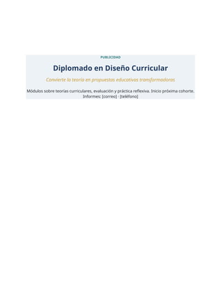 PUBLICIDAD
Diplomado en Diseño Curricular
Convierte la teoría en propuestas educativas transformadoras
Módulos sobre teorías curriculares, evaluación y práctica reflexiva. Inicio próxima cohorte.
Informes: [correo] · [teléfono]
 