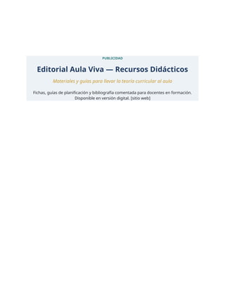 PUBLICIDAD
Editorial Aula Viva — Recursos Didácticos
Materiales y guías para llevar la teoría curricular al aula
Fichas, guías de planificación y bibliografía comentada para docentes en formación.
Disponible en versión digital. [sitio web]
 