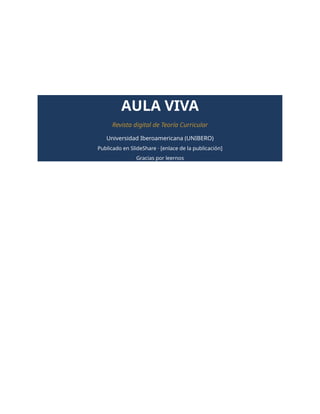 AULA VIVA
Revista digital de Teoría Curricular
Universidad Iberoamericana (UNIBERO)
Publicado en SlideShare · [enlace de la publicación]
Gracias por leernos
 