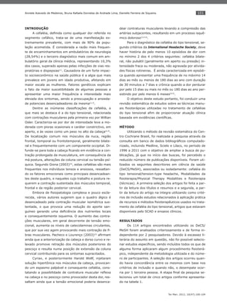 101
Ter Man. 2012; 10(47):100-104
Anniele Azevedo de Medeiros, Bruna Rafaela Dornelas de Andrade Lima, Danielle Ferreira de Siqueira.
INTRODUÇÃO
A cefaléia, deﬁnida como qualquer dor referida no
segmento cefálico, trata-se de uma manifestação ex-
tremamente prevalente, com mais de 90% da popu-
lação acometida. É considerada a razão mais frequen-
te de encaminhamentos em ambulatórios de neurologia
(28,54%) e o terceiro diagnóstico mais comum em am-
bulatório geral da clínica médica, representando 10,3%
dos casos, superado apenas pelas infecções de vias res-
piratórias e dispepsias(1)
. Causadora de um forte impac-
to socioeconômico na saúde pública é a algia que mais
prevalece em jovens em idade produtiva, afetando em
maior escala as mulheres. Fatores genéticos explicam
o fato da maior suscetibilidade de algumas pessoas a
apresentar uma maior frequência e intensidade mais
elevada dos sintomas, sendo a preocupação e ansieda-
de potenciais desencadeadores da mesma(2,3)
.
Dentre as inúmeras classiﬁcações da cefaléia, a
que mais se destaca é a do tipo tensional, relacionada
com contrações musculares pela primeira vez por Willian
Osler. Caracteriza-se por dor de intensidade leve a mo-
derada com pioras ocasionais e caráter constrictivo, em
aperto, e às vezes como um peso no alto da cabeça(2,4)
.
De localização comum nos músculos da nuca, região
frontal, temporal ou frontotemporal, geralmente bilate-
ral e frequentemente com um componente occipital. Di-
funde-se para toda a cabeça ﬁcando em evidência a con-
tração prolongada da musculatura, em consequência da
má postura, alterações da coluna cervical ou tensão psí-
quica. Segundo Giona (2003)(4)
, estas cefaléias são mais
frequentes nos indivíduos tensos e ansiosos, ressaltan-
do os fatores emocionais como principais desencadean-
tes deste quadro, e naqueles cujo trabalho e postura re-
querem a contração sustentada dos músculos temporal,
frontal e da região posterior cervical.
Embora de ﬁsiopatologia complexa e pouco escla-
recida, vários autores sugerem que o quadro álgico é
desencadeado pela contração muscular isométrica sus-
tentada, o que provoca uma redução do aporte san-
guíneo gerando uma deﬁciência dos nutrientes locais
e consequentemente isquemia. O aumento das contra-
ções musculares, em geral decorrente de tensão emo-
cional, aumenta os níveis de catecolaminas circulantes,
que por sua vez agem provocando mais contração de ﬁ-
bras musculares. Pacheco e Lourenço (2003)(2)
aﬁrmam
ainda que a anteriorização da cabeça e dorso curvo e re-
laxado promove retração dos músculos posteriores do
pescoço e resulta numa posição de extensão da coluna
cervical contribuindo para os sintomas supracitados.
Cyriax, e posteriormente Harold Wollf, injetaram
solução hipertônica nos músculos da cabeça, provocan-
do um espasmo palpável e consequente cefaléia, cons-
tatando a possibilidade de contratura muscular reﬂexa
na cabeça e no pescoço como provocador desta dor, res-
saltam ainda que a tensão emocional poderia desenca-
dear contraturas musculares levando a compressão das
artérias subjacentes, resultando em um processo isquê-
mico doloroso(2,4-6)
.
Para o diagnóstico da cefaléia do tipo tensional, se-
gundo critérios da International Headache Society, deve
haver história de pelo menos 10 episódios de dor com
no mínimo 2 dos 4 critérios seguintes: cefaléia bilate-
ral, não pulsátil (geralmente em aperto ou pressão) in-
tensidade fraca ou moderada, não agravada por ativida-
des físicas rotineiras. É ainda caracterizada em episódi-
ca quando apresentar uma frequência de no máximo 14
dias ao mês ou menos de 180 dias ao ano com duração
de 30 minutos a 7 dias e crônica quando a dor perdurar
por pelo 15 dias ou mais no mês ou 180 dias ao ano per-
sistindo por pelo menos 6 meses(4,5)
.
O objetivo deste estudo portanto, foi conduzir uma
revisão sistemática de estudos sobre as técnicas manu-
ais ﬁsioterápicas utilizadas no tratamento de cefaléias
do tipo tensional aﬁm de proporcionar atuação clínica
baseada em evidências cientíﬁcas.
MÉTODO
Utilizando o método da revisão sistemática do Cen-
tro Cochrane Brasil, foi realizada a pesquisa através da
consulta em banco de dados bibliográﬁcos computado-
rizado, incluindo Medline, Scielo e Lilacs, no período de
1996 a 2011 com o objetivo de ampliar a busca de pu-
blicações, já que no início das buscas, foi percebido o
reduzido número de publicações disponíveis. Foram uti-
lizados os seguintes descritores em ciência da saúde
(DeCS/MeSH), associados ou isoladamente: cefaléia do
tipo tensional/tension-type headache, Modalidades da
ﬁsioterapia/Physical Therapy Modalities e ﬁsioterapia
(técnicas). A primeira seleção dos artigos foi feita a par-
tir da leitura dos títulos e resumos e a segunda, a par-
tir da leitura do artigo na íntegra utilizando como crité-
rios de inclusão estudos relacionados à aplicação prática
de recursos e métodos ﬁsioterapêuticos usados no trata-
mento da cefaléia do tipo tensional, artigos que estavam
disponíveis pelo SCAD e ensaios clínicos.
RESULTADOS
Os 114 artigos encontrados utilizando os DeCS/
MeSH foram analisados criteriosamente e de forma in-
dependente por 2 pesquisadores. Devido à escassez li-
terária do assunto em questão, não foi possível selecio-
nar estudos especíﬁcos, sendo incluídos todos os que de
alguma forma aplicaram algum procedimento ﬁsioterá-
pico, independente da metodologia utilizada e do núme-
ro de participantes. A seleção dos artigos ocorreu quan-
do havia concordância entre os mesmos com base nos
critérios de inclusão e quando não, o desempate ocor-
ria por 1 terceira pessoa. A etapa ﬁnal da pesquisa se-
lecionou um total de cinco artigos conforme apresenta-
do na tabela 1.
 