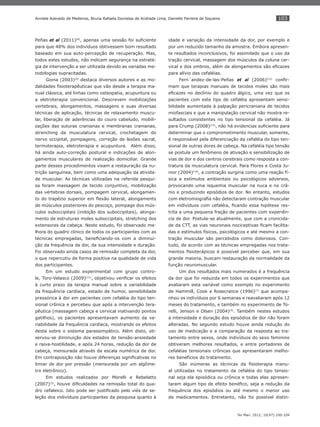 103
Ter Man. 2012; 10(47):100-104
Anniele Azevedo de Medeiros, Bruna Rafaela Dornelas de Andrade Lima, Danielle Ferreira de Siqueira.
Peñas et al (2011)(8)
, apenas uma sessão foi suﬁciente
para que 48% dos indivíduos obtivessem bom resultado
baseado em sua auto-percepção de recuperação. Mas,
todos estes estudos, não indicam segurança na estraté-
gia de intervenção a ser utilizada devido as variadas me-
todologias supracitadas.
Giona (2003)(4)
destaca diversos autores e as mo-
dalidades ﬁsioterapêuticas que vão desde a terapia ma-
nual clássica, até linhas como osteopatia, acupuntura ou
a eletroterapia convencional. Descrevem mobilizações
vertebrais, alongamentos, massagens e suas diversas
técnicas de aplicação, técnicas de relaxamento muscu-
lar, liberação de aderências do couro cabeludo, mobili-
zações das suturas cranianas e membranas cranianas,
strenching da musculatura cervical, crochetagem do
nervo occipital, pompagens, correção de lesões sacral,
termoterapia, eletroterapia e acupuntura. Além disso,
há ainda auto-correção postural e indicações de alon-
gamentos musculares de realização domiciliar. Grande
parte desses procedimentos visam a restauração da nu-
trição sanguínea, bem como uma adequação da ativida-
de muscular. As técnicas utilizadas na referida pesqui-
sa foram massagem de tecido conjuntivo, mobilização
das vértebras dorsais, pompagem cervical, alongamen-
to do trapézio superior em ﬂexão lateral, alongamento
de músculos posteriores do pescoço, pompage dos mús-
culos suboccipitais (inibição dos suboccipitais), alonga-
mento de estruturas moles suboccipitais, stretching dos
extensores da cabeça. Neste estudo, foi observado me-
lhora do quadro clínico de todos os participantes com as
técnicas empregadas, beneﬁciando-os com a diminui-
ção da frequência da dor, da sua intensidade e duração.
Foi observado ainda casos de remissão completa da dor,
o que repercutiu de forma positiva na qualidade de vida
dos participantes.
Em um estudo experimental com grupo contro-
le, Toro-Velasco (2009)(11)
, objetivou veriﬁcar os efeitos
à curto prazo da terapia manual sobre a variabilidade
da frequência cardíaca, estado de humor, sensibilidade
pressórica à dor em pacientes com cefaléia do tipo ten-
sional crônica e percebeu que após a intervenção tera-
pêutica (massagem cabeça e cervical inativando pontos
gatilhos), os pacientes apresentavam aumento da va-
riabilidade da frequência cardíaca, mostrando os efeitos
desta sobre o sistema parassimpático. Além disto, ob-
servou-se diminuição dos estados de tensão-ansiedade
e raiva-hostilidade, e após 24 horas, redução da dor de
cabeça, mensurada através da escala numérica de dor.
Em contraposição não houve diferenças signiﬁcativas no
limiar de dor por pressão (mensurada por um algôme-
tro eletrônico).
Em estudos realizados por Morelli e Rebelatto
(2007)(3)
, houve diﬁculdades na remissão total do qua-
dro cefaleico. Isto pode ser justiﬁcado pelo viés de se-
leção dos indivíduos participantes da pesquisa quanto à
idade e variação da intensidade da dor, por exemplo e
por um reduzido tamanho da amostra. Embora apresen-
te resultados inconclusivos, foi assimilado que o uso da
tração cervical, massagem dos músculos da coluna cer-
vical e dos ombros, além de alongamentos são eﬁcazes
para alívio das cefaléias.
Fern´andez-de-las-Peñas et al (2006)(12)
conﬁr-
mam que terapias manuais de tecidos moles são mais
eﬁcazes no declínio do quadro álgico, uma vez que os
pacientes com este tipo de cefaléia apresentam sensi-
bilidade aumentada à palpação pericraniana de tecidos
miofasciais e que a manipulação cervical não mostra re-
sultados consistentes no tipo tensional da cefaléia. Já
para Crump (2008)(13)
, não há evidencias suﬁciente para
determinar que o comprometimento muscular, somente,
é responsável pela diferenciação da cefaléia do tipo ten-
sional de outras dores de cabeça. Na cefaléia tipo tensão
se postula um fenômeno de ativação e sensibilização de
vias de dor e dos centros cerebrais como resposta a con-
tratura da musculatura cervical. Para Flores e Costa Ju-
nior (2004)(14)
, a contração surgiria como uma reação fí-
sica a estímulos ambientais ou psicológicos adversos,
provocando uma isquemia muscular na nuca e no crâ-
nio e produzindo episódios de dor. No entanto, estudos
com eletromiograﬁa não detectaram contração muscular
em indivíduos com cefaléia, ﬁcando essa hipótese res-
trita a uma pequena fração de pacientes com experiên-
cia de dor. Postula-se atualmente, que com a cronicida-
de da CTT, as vias neuronais nociceptivas ﬁcam facilita-
das e estímulos físicos, psicológicos e até mesmo a con-
tração muscular são percebidos como dolorosos. Con-
tudo, de acordo com as técnicas empregadas nos trata-
mentos ﬁsioterápicos é possível perceber que, em sua
grande maioria, buscam restauração da normalidade da
função neuromuscular.
Um dos resultados mais numerados é a frequência
da dor que foi reduzida em todos os experimentos que
avaliaram esta variável como exemplo no experimento
de Hammill, Cook e Rosecrance (1996)(7)
que acompa-
nhou os indivíduos por 6 semanas e reavaliaram após 12
meses do tratamento, e também no experimento de To-
relli, Jenson e Olsen (2004)(9)
. Também nestes estudos
a intensidade e duração dos episódios de dor não foram
alteradas. No segundo estudo houve ainda redução do
uso de medicação e a comparação da resposta ao tra-
tamento entre sexos, onde indivíduos do sexo feminino
obtiveram melhores resultados, e entre portadores de
cefaléias tensionais crônicas que apresentaram melho-
res benefícios do tratamento.
São inúmeras as técnicas da ﬁsioterapia manu-
al utilizadas no tratamento da cefaléia do tipo tensio-
nal seja ela episódica ou crônica e todas elas apresen-
taram algum tipo de efeito benéﬁco, seja a redução da
frequência dos episódios ou até mesmo o menor uso
de medicamentos. Entretanto, não foi possível distin-
 