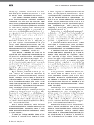 108
Ter Man. 2012; 10(47):105-110
Efeitos da Quiropraxia em pacientes com lombalgia.
a manipulação quiroprática ocasionava um alívio maior,
mais rápido e mais duradouro se comparado ao grupo
que realizava apenas o atendimento ambulatorial(10)
.
Outros autores(11)
realizaram um estudo comparan-
do um grupo que realizava o tratamento ﬁsioterápico
convencional, com outro grupo que realizava o trata-
mento convencional associado a técnicas de manipula-
ção. O estudo foi realizado com 200 sujeitos, sendo 100
em cada grupo.Os indivíduos foram avaliados inicial-
mente, e em seguida submetidos ao a intervenção pro-
posta por um período de 12 semanas.Ao término da in-
tervenção, os indivíduos foram submetidas a uma série
de avaliação follow-up, com cerca de 4, 12 semanas e
4,6 e 12 meses.
Uma equipe do centro de ciências da saúde de Lon-
dres realizou um estudo com cerca de 1350 sujeitos, os
quais eram separados randomicamente em um grupo
com dor lombar submetido à Quiropraxia e outro sub-
metido à ﬁsioterapia convencional. Observou-se o efeito
preventivo da manipulação quiroprática, realizando um
follow up de 3 e 12 meses após a intervenção(12)
.
Outros autores(13)
, realizaram um estudo com 84
sujeitos que foram divididos de maneira aleatória em
três grupos, um grupo que realizou manipulação espi-
nhal, outro grupo que realizou uma massagem sobre a
pele e um placebo.Cada grupo foi submetido a um perí-
odo de 10 sessões que correspondiam a 2 semanas de
atendimento.Os indivíduos foram avaliados utilizando a
escala para deﬁciência de Oswestry , escala visual ana-
lógica da dor, aplicados após a intervenção, cerca de 3,6
e 12 meses após a randomização.
Alguns autores(15)
, realizaram um estudo que ava-
liava a satisfação dos pacientes com o tratamento da
quiropraxia na dor lombar como tratamento convencio-
nal para a lombalgia.Foram utilizados os índices de sa-
tisfação ( numa escala de 1-50) e após 4 semanas reali-
zou-se um follow-up.Participaram desse estudo 672 pa-
cientes.Observou-se que a média de satisfação dos pa-
cientes submetidos a quiropraxia foi maior quanto com-
parado aos cuidados médicos convencionais.
A manipulação quiroprática possui efeitos positivos
no tratamento das dores lombares em mulheres grávi-
das, possuindo um efeito positivo na redução do quadro
álgico, visto que as alterações biomecânicas oriundas da
gravidez no corpo da mulher podem ocasionar dores di-
versas. A devida aplicabilidade das técnicas manipulati-
vas pode reduzir essas desordens biomecânicas e favo-
recer a recuperação funcional(16)
.
Pode-se observar também uma grande diﬁculdade
no desenvolvimento de um parâmetro metodológico de
avaliação seguro para a avaliação dos efeitos da quiro-
praxia, necessitando-se de uma maneira menos subjeti-
va e mais ﬁdedigna(18)
.
A maioria dos estudos analisados utilizou o Índi-
ce Funcional de Oswestry lombar, essa escala consis-
te em das secções que se referem às atividades de vida
diárias, as quais podem ser interrompidas ou prejudi-
cadas pela lombalgia. Cada sessão contém seis aﬁrma-
ções, que descrevem a o nível de capacidade para a re-
alização de uma atividade. As aﬁrmações são pontuadas
de 0 a 5, portanto gerando uma pontuação total de 50.O
nível de classiﬁcação em virtude das disfunções pode in-
dicar : disfunção mínima ( 1 a 20 %), disfunção mode-
rada ( 21 a 40 %), disfunção severa (41 a 60 %) e inca-
pacidade ( acima de 60 %)(19)
.
Outro método de avaliação utilizado para quantiﬁ-
cação da dor é a EVA (Escala Visual Analógica da Dor), a
qual consiste em uma linha horizontal de 10 cm de com-
primento, e nas extremidades indicações: sem a dor, à
esquerda e correspondente a zero até a direita corres-
pondente a 10, signiﬁcando o máximo de dor(19)
.
O questionário de Roland Morris veriﬁca o nível de
incapacidade do pacientes com dor lombar, o qual é for-
mado por 24 itens que a avaliam a inﬂuência do quadro
álgico no desempenho das atividades cotidianas(20)
.
O questionário Short Form Health Survey (SF-36),
utilizado para avaliar a qualidade de vida de uma po-
pulação, sendo constituído de 8 domínios, avalian-
do a capacidade funcional, aspectos físicos,dor, esta-
do geral de saúde,vitalidade,aspectos sociais,aspectos
emocionais,saúde mental e a comparação do estado
de saúde atual com um período de um ano atrás.Para
cada questão é atribuída uma nota na escala de 0 a 100
por domínio pesquisado, no qual 0 corresponde ao pior
estado de saúde e conseqüentemente 100 ao melhor
estado(5,19,20)
.
Outros questionários também foram utilizados nes-
ses estudos, dentre eles a Escala de Zung, Euroqol e
outros questionários especíﬁcos. Assim, os quais discu-
tem desde a avaliação do nível de satisfação, depres-
são e estados socioeconômicos. No entanto, necessita-
se de métodos mais ﬁdedignos para a avaliação da dor
em seres humanos, de modo que minimizem a subjeti-
vidade das análises.
Poucos ensaios clínicos randomizados controlados
têm sido realizados nos tratamentos da quiropraxia,
assim poucas diretrizes podem guiar as condutas tera-
pêuticas para o tratamento da dor lombar. Todos estes
estudos têm utilizado um desenho com falhas metodo-
lógicas. Apesar de inúmeras diretrizes que foram desen-
volvidos em todo o mundo, há uma escassez de dados
sobre os reais efeitos das terapias manipulativas (Quiro-
praxia, Osteopatia e Fisioterapia Manual)(21)
.
Portanto pode-se observar que as manobras da qui-
ropraxia possuem um importante efeito no alívio da dor
lombar se comparado ao tratamento conservador e a ﬁ-
sioterapia convencional. Observa-se a melhora dos sin-
tomas álgicos, no entanto para melhor observação des-
ses efeitos necessita-se da realização de um maior nú-
mero de ensaios clínicos controlados, com um número
 