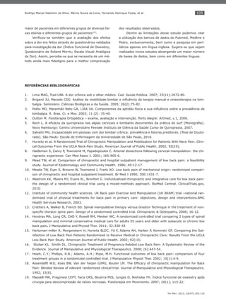 109
Ter Man. 2012; 10(47):105-110
Rodrigo Marcel Valentim da Silva, Márcio Souza de Lima, Fernando Henrique Costa, et al.
maior de pacientes em diferentes grupos de diversas fai-
xas etárias e diferentes grupos de pacientes(22)
.
Veriﬁcou-se também que a avaliação dos efeitos
sobre a dor era feitos através de questionários validados
para investigação da dor (Índice Funcional de Oswestry;
Questionário de Roland Morris; Escala Visual Analógica
da Dor). Assim, percebe-se que se necessita de um mé-
todo ainda mais ﬁdedigno para a melhor comprovação
dos resultados observados.
Dentre as limitações desse estudo podemos citar
a utilização dos bancos de dados do Pubmed, Medline e
Pedro, exclusivamente, bem como a pesquisa em peri-
ódicos apenas em língua inglesa. Sugere-se que sejam
realizados novos estudos abrangendo um maior número
de bases de dados, bem como em diferentes línguas.
REFERÊNCIAS BIBLIOGRÁFICAS
Lima MAG, Trad LAB. A dor crônica sob o olhar médico. Cad. Saúde Pública. 2007; 23(11):2672-80.1.
Briganó JU, Macedo CSG. Análise da mobilidade lombar e inﬂuência da terapia manual e cinesioterapia na lom-2.
balgia. Seminário: Ciências Biológicas e da Saúde. 2005; 26(2):75-82.
Polito MD, Maranhão Neto GA, LIRA VA. Componentes da aptidão física e sua inﬂuência sobre a prevalência de3.
lombalgia. R. Bras. Ci. e Mov. 2003; 11 (2): 35-40.
Dutton M. Fisioterapia Ortopédica – exame, avaliação e intervenção. Porto Alegre: Artmed, v.1, 2006.4.
Rech L. A eﬁcácia da quiropraxia nas algias cervicais e lombares decorrentes da prática do surf [Monograﬁa].5.
Novo Hamburgo: Centro Universitário Feevale Instituto de Ciência da Saúde Curso de Quiropraxia, 2007.
Salvatti MG. Incapacidade em pessoas com dor lombar crônica: prevalência e fatores preditores. [Tese de Douto-6.
rado]. São Paulo: Escola de Enfermagem da Universidade de São Paulo, 2010.
Hurwitz et al. A Randomized Trial of Chiropractic Manipulation and Mobilization for Patients With Neck Pain: Clini-7.
cal Outcomes From the UCLA Neck-Pain Study. American Journal of Public Health. 2002; 92(10).
Haldeman S, Carey P, Townsend M, Papadopoulos C. Arterial dissections following cervical manipulation: the chi-8.
ropractic experience. Can Med Assoc J. 2001; 165:905-6.
Mead TW, et al. Comparison of chiropractic and hospital outpatient management of low back pain: a feasibility9.
study. Journal of Epidemiology and Community Health. 1986; 40:12-17.
Meade TW, Dyer S, Browne W, Townsend J, Frank AO. Low back pain of mechanical origin: randomised compari-10.
son of chiropractic and hospital outpatient treatment. Br Med J 1990; 300:1431-7.
Westrom KK, Maiers MJ, Evans RL, Bronfort G.11. Individualized chiropractic and integrative care for low back pain:
the design of a randomized clinical trial using a mixed-methods approach. BioMed Central. ClinicalTrials.gov,
2010.
Institute of community health sciences. UK Back pain Exercise And Manipulation (UK BEAM) trial –national ran-12.
domised trial of physical treatments for back pain in primary care: objectives, design and interventions.BMC
Health Services Research, 2003.
Crothers A, Walker B, French SD. Spinal manipulative therapy versus Graston Technique in the treatment of non-13.
speciﬁc thoracic spine pain: Design of a randomised controlled trial. Chiropractic & Osteopathy. 2008; 16:12.
Hondras MA, Long CR, CAO Y, Rowell RM, Meeker WC. A randomized controlled trial comparing 2 types of spinal14.
manipulation and minimal conservative medical care for adults 55 years and older with subacute or chronic low
back pain. J Manipulative and Physiol Ther. 2011; 32:330-43
Hertzman-miller R, Morgenstern H, Hurwitz ELDC, YU F, Adams AH, Harber P, Kominski GF. Comparing the Sat-15.
isfaction of Low Back Pain Patients Randomized to Receive Medical or Chiropractic Care: Results From the UCLA
Low-Back Pain Study. American Journal of Public Health. 2002; 92(10).
Stube16. r KJ, Smith DL. Chiropractic Treatment of Pregnancy-Related Low Back Pain: A Systematic Review of the
Evidence. Journal of Manipulative and Physiological Therapeutics. 2008; (6):447-54.
Hsieh, C.17. Y.; Phillips, R.B.; Adams, A.H.; Pope, M.H. Functional outcomes of low back pain: comparison of four
treatment groups in a randomized controlled trial. J Manipulative Physiol Ther. 2002; 15(1):4-9.
Assendelft WJJ, Koes BW, Van der heijen GJMG, Bouter LM. The Efﬁcacy of chiropractic manipulation for Back18.
Pain: Blinded Review of relevant randomized clinical trial. Journal of Manipulative and Physiological Therapeutics.
1992; 15(8).
Masselli MR, Fregonesi CEPT, Faria CRS, Bezerra MIS, Junges D, Nishioka TH. Índice funcional de oswestry após19.
cirurgia para descompressão de raízes nervosas. Fisioterapia em Movimento. 2007; 20(1); 115-22.
 
