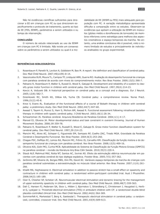 115
Ter Man. 2012; 10(47):111-116
Roberta D. Lazzari, Nathalia A. C. Duarte, Leandro H. Grecco, et al.
Não há evidências cientíﬁcas suﬁcientes para dire-
cionar a EE em crianças com PC ou que direcionem es-
peciﬁcamente o protocolo de tratamento, quanto ao tipo
de EE (FES, EENM), parâmetros a serem utilizados e ou
tempo de intervenção.
CONCLUSÃO
O número de estudo relacionado ao uso da EENM
em crianças com PC é limitado. Não existe um consenso
sobre os parâmetros a serem utilizados ou qual é a mo-
daliddade de EE (EENM ou FES) mais adequado para po-
pulação com PC. A variação metodológica apresentada
diﬁculta a comparação entre os estudos. Observam-se
evidências que apóiam a utilização da EENM em múscu-
los (glúteo médio e dorsiﬂexores de tornozelo) de mem-
bros inferiores como estratégia para melhora dos aspec-
tos cinemáticos e espaço-temporais da marcha. No en-
tanto, uma análise conclusiva não é possível, visto o nú-
mero limitado de estudos e principalmente de indivídu-
os analisados no grupo experimental.
REFERÊNCIAS BIBLIOGRÁFICA
Rosenbaum P, Paneth N, Leviton A, Goldstein M, Bax M. A report: the deﬁnition and classiﬁcation of cerebral palsy.1.
Dev Med Child Neurol. 2007;49(s109):8-14.
Vasconcelos RLM, Moura TL, Campos TF, Lindquist ARR, Guerra RO. Avaliação do desempenho funcional de crianças2.
com paralisia cerebral de acordo com níveis do comprometimento motor. Rev Bras Fisioter. 2009;13(5):390-7.
Palisano R, Rosenbaum P, Walter S, Russel D, Wood E, Galuppi B. Development and reliability of a system to clas-3.
sify gross motor function in children with cerebral palsy. Dev Med Child Neurol. 1997;39(4):214-23.
Kavcic A, Vodusek DB. A historical perspective on cerebral palsy as a concept and a diagnosis. Eur J Neurol.4.
2005;12(8):582-7.
Dzienkowki RC, Smith KK, Dillow KA, Yucha CB. Cerebral palsy: a comprehensive review. Nurse Pract.5.
1996;21(2):45-8.
Knox V, Evans AL. Evaluation of the functional effects of a course of Bobath therapy in children with cerebral6.
palsy: a preliminary study. Dev Med Child Neurol. 2002;44(7):447-60.
Awaad Y, Tayem H, Munoz S, Ham S, Michon AM, Awaad R. Functional assessment following intrathecal baclofen7.
therapy in children with spastic cerebral palsy. J Child Neurol. 2003;18(1):26-34.
Schwartzman JS. Paralisia cerebral. Arquivos Brasileiros de Paralisia Cerebral. 2004;1(1):4-17.8.
Manoel EJ, Oliveira JA. Motor developmental status and task constraint in overarm throwing. Journal of Human9.
Movement Studies. 2000;39:359-78.
Palisano R, Rosenbaum P, Walter S, Russell D, Wood E, Galuppi B. Gross motor function classiﬁcation system for10.
cerebral palsy. Dev Med Child Neurol. 1997;39:214-23.
Mancini MC, Alves AC, Schaper C, Figueiredo EM, Sampaio RF, Coelho ZAC, Tirado MGA. Gravidade da Paralisia11.
Cerebral e Desempenho Funcional. Rev Bras Fisioter. 2004;8(3):253-260.
Chagas PSC, Deﬁlipo EC, Lemos RA, Mancini MC, Frônio JS, Carvalho RM. Classiﬁcação da função motora e do de-12.
sempenho funcional de crianças com paralisia cerebral. Rev Bras Fisioter. 2008;12(5):409-16.
Oliveira AIA, Golin MO, Cunha MCB. Aplicabilidade do Sistema de Classiﬁcação da Função Motora Grossa (GMFCS)13.
na paralisia cerebral – revisão da literatura Arq Bras Ciên Saúde. 2010;35(3):220-4.
Staub ALP, Mahmud MAI, Rotta NT, Santos AC, Isvirsk AS. Efeito da estimulação elétrica neuromuscular em pa-14.
cientes com paralisia cerebral do tipo diplegia espástica. Fisioter Bras. 2005;7(5):357-362.
Jerônimo BP, Silveira JA, Borges MBS, Dini PD, David AC. Variáveis espaço-temporais da marcha de crianças com15.
paralisia cerebral submetidas a estroestimulação no músculo tibial anterior. Rev Bras Fisioter. 2007;11(4):261-
266.
Khalili MA, Hajihassanie A. Electrical simulation in addition to passive stretch has a small effect on spasticity and16.
contracture in children with cerebral palsy: a randomised within-participant controlled trial. Aust J Physiother.
2008;54(3):185-189.
Ozer K, Chesher SP, Scheker LR. Neuromuscular electrical stimulation and dynamic bracing for the management17.
of upper-extremity spasticity in children with cerebral palsy. Dev Med Child Neurol. 2006;48(7):559-563.
Dali C, Hansen FJ, Pedersen SA, Skov L, Hilden J, Bjornskov I, Strandberg C, Christensen J, Haugsted U, Herb-18.
st G, Lyskjaer U. Threshold electrical stimulation (TES) in ambulant children with CP: a randomized double-blind
placebo-controlled clinical trial. Dev Med Child Neurol. 2002;44(6):364-369.
Sommerfelt K, Markestad T, Berg K, Saetesdal I. Therapeutic electrical stimulation in cerebral palsy: a random-19.
ized, controlled, crossover trial. Dev Med Child Neurol. 2001;43(9):609-613.
 