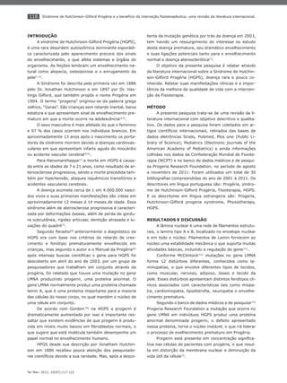 118
Ter Man. 2012; 10(47):117-122
Síndrome de Hutchinson-Gilford Progéria e o benefício da interveção ﬁsioterapêutica: uma revisão da literatura internacional.
INTRODUÇÃO
A síndrome de Hutchinson-Gilford Progéria (HGPS),
é uma rara desordem autossômica dominante esporádi-
ca caracterizada pelo aparecimento precoce dos sinais
do envelhecimento, o que afeta sistemas e órgãos do
organismo. As feições lembram um envelhecimento na-
tural como alopecia, osteoporose e o enrugamento da
pele(1-3)
.
A Síndrome foi descrita pela primeira vez em 1886
pelo Dr. Jonathan Hutchinson e em 1897 por Dr. Has-
tings Gilford, que também propôs o nome Progéria em
1904. O termo “progeria” originou-se da palavra grega
velhice, “Geras”. São crianças sem retardo mental, baixa
estatura e que apresentam sinal de envelhecimento pre-
maturo em que a morte ocorre na adolescência(4,5)
.
O sexo masculino é mais afetado do que o feminino
e 97 % dos casos ocorrem nos indivíduos brancos. Em
aproximadamente 13 anos após o nascimento os porta-
dores da síndrome morrem devido a doenças cardiovas-
culares em que apresentam infarto agudo do miocárdio
ou acidente vascular cerebral(5,6)
.
Para Hanumanthappa(1)
a morte em HGPS é causa-
da entre as idades de 7 e 21 anos, como resultado de ar-
teriosclerose progressiva, sendo a morte precedida tam-
bém por hipertensão, ataques isquêmicos transitórios e
acidentes vasculares cerebrais.
A doença acomete cerca de 1 em 4.000.000 nasci-
dos vivos e suas primeiras manifestações são vistas em
aproximadamente 12 meses á 14 meses de idade. Essa
síndrome além de aterosclerose progressiva é caracteri-
zada por deformações ósseas, além de perda de gordu-
ra subcutânea, rigidez articular, dentição atrasada e lu-
xações do quadril(7)
.
Segundo Paradisi(8)
anteriormente o diagnóstico de
HGPS era com base nos critérios de retardo de cres-
cimento e fenótipo prematuramente envelhecido em
crianças, mas segundo o autor e o Manual da Progéria(9)
após intensas buscas cientíﬁcas o gene para HGPS foi
descoberto em abril do ano de 2003, por um grupo de
pesquisadores que trabalham em conjunto através da
progéria, foi relatado que houve uma mutação no gene
LMNA produzindo progerin, uma proteína anormal. O
gene LMNA normalmente produz uma proteína chamada
lamin A, que é uma proteína importante para a maioria
das células do nosso corpo, no qual mantém o núcleo de
uma célula em conjunto.
De acordo com Gordon(10)
na HGPS a progerin é
dramaticamente aumentada por isso é importante res-
saltar que existem evidências de que progerin é produ-
zida em níveis muito baixos em ﬁbroblastos normais, o
que sugere que está molécula também desempenhe um
papel normal no envelhecimento humano.
HPGS desde sua descrição por Jonatham Hutchin-
son em 1886 recebeu pouca atenção dos pesquisado-
res cientíﬁcos devido a sua raridade. Mas, após a desco-
berta da mutação genética por trás da doença em 2003,
tem havido um ressurgimento do interesse no estudo
desta doença prematura, seu dramático envelhecimento
e suas ligações potenciais tanto para o envelhecimento
normal e doença aterosclerótica(7)
.
O objetivo da presente pesquisa é relatar através
da literatura internacional sobre a Síndrome de Hutchin-
son-Gilford Progéria (HGPS), doença rara e pouco co-
nhecida. Relatar suas manifestações clínicas e a impor-
tância da melhora da qualidade de vida com a interven-
ção da Fisioterapia.
MÉTODO
A presente pesquisa trata-se de uma revisão da li-
teratura internacional com objetivo descritivo e qualita-
tivo. Os dados para a pesquisa foram coletados em ar-
tigos cientíﬁcos internacionais, retirados das bases de
dados eletrônicas Scielo, Pubmed, Plos one (Public Li-
brary of Science), Pediatrics (Electronic journals of the
American Academy of Pediatrics) e ainda informações
colhidas nos dados da Confederação Mundial de Fisiote-
rapia (WCPT) e no banco de dados médicos e de pesqui-
sa Progeria Research Foundation, no período de agosto
a novembro de 2011. Foram utilizados um total de 30
bibliograﬁas compreendidas do ano de 2001 à 2011. Os
descritores em língua portuguesa são: Progéria, síndro-
me de Hutchinson-Gilford Progéria, Fisioterapia, HGPS.
E os descritores em língua estrangeira são: Progeria,
Hutchinson-Gilford progeria syndrome, Physiotherapy,
HGPS.
RESULTADOS E DISCUSSÃO
A lâmina nuclear é uma rede de ﬁlamentos estrutu-
rais, o lamins tipo A e B, localizado no envelope nuclear
e em todo o núcleo. Filamentos de Lamin fornecem ao
núcleo uma estabilidade mecânica o que suporta muitas
atividades básicas, incluindo a regulação do gene(11)
.
Conforme McClintock(12)
mutações no gene LMNA
forma 12 distúrbios diferentes, conhecidos como la-
minopatias, o que envolve diferentes tipos de tecidos,
como muscular, nervoso, adiposo, ósseo e tecido da
pele. Esses distúrbios apresentam distintos fenótipos clí-
nicos associados com características tais como miopa-
tia, cardiomiopatia, lipodistroﬁa, neuropatia e envelhe-
cimento prematuro.
Segundo o banco de dados médicos e de pesquisa(13)
Progeria Research Foundation a mutação que ocorre no
gene LMNA em indivíduos HGPS produz uma proteína
anormal denominada progerin, o defeito apresentado
nessa proteína, torna o núcleo instável, o que irá liderar
o processo de evelhecimento prematuro em Progéria.
Progerin está presente em concentração signiﬁca-
tiva nas células de pacientes com progéria, o que resul-
ta em distorção da membrana nuclear e diminuição da
vida útil da célula(2)
.
 