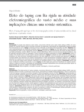 129
Ter Man. 2012; 10(47):129-140
Artigo de Revisão
Efeito do taping com fita rígida na atividade
eletromiográfica do vasto médio e suas
implicações clínicas: uma revisão sistemática.
Effect of taping with rigid tape in the electromyography activity of vastus medialis and its clinical
implications: a systematic review.
Gustavo Sousa Leal Da Mata(1)
, Mauricio Correa Lima(2)
, Leonardo Luiz Igreja Colonna(1)
.
Universidade Paulista – UNIP, São Paulo, São Paulo, Brasil.
Resumo
Introdução: A porção mais distal do vasto médio, comumente referida como vasto médio oblíquo (VMO), foi consi-
derado um músculo distinto dentro do grupo muscular do quadríceps, participando da estabilização medial da patela.
Há controvérsias se com o taping é possível promover alteração na atividade eletromiográﬁca do VMO. Objetivo: Re-
visar sistematicamente as evidências cientíﬁcas sobre a capacidade do taping com ﬁta rígida alterar a atividade ele-
tromiográﬁca do VMO e suas implicações clínicas. Método: A busca foi realizada através das bases de dados eletrôni-
cas MedLine/PubMed, LILACS, IBECS, Cochrane, SciELO, EBSCOhost, PEDro e do site de busca Google Acadêmico, não
foi aplicada restrição de data ou linguagem. Foram incluídos periódicos publicados na íntegra. Resultados: Foram in-
cluídos vinte estudos para a revisão. Quatro estudos aplicaram o taping de inibição do vasto lateral em sujeitos assin-
tomáticos, em dois ocorreram resultados positivos e em dois negativos; entre os estudos que aplicaram o taping de
correção patelar, dez aplicaram em sujeitos assintomáticos e todos apresentaram resultados negativos; doze estudos
aplicaram em sujeitos com síndrome da dor patelofemoral, quatro apresentaram resultados positivos, sete negativos
e em um dos que avaliou duas variáveis, obtiveram um resultado positivo e outro negativo. Conclusão: Parece não
haver evidências cientíﬁcas suportando o uso do taping com ﬁta rígida para promover benefícios em sujeitos assinto-
máticos, a falta de consenso e variedade de metodologias utilizadas impossibilita uma conclusão para poder apoiar ou
desaconselhar seu uso em sujeitos com alguma disfunção.
Palavras-chave: Eletromiograﬁa; contração muscular; bandagens; músculo quadríceps.
Abstract
Introduction: The distal portion of vastus medialis, commonly referred to as vastus medialis oblique (VMO), was con-
sidered a distinct muscle in quadriceps muscle group, participating of patella medial stabilization. There is controversy
if with the taping is possible to promote changes in electromyography activity of VMO. Objective: Systematically re-
view the scientiﬁc evidences about the capacity of taping with rigid tape change the electromyography activity of VMO
and its clinical implications. Method: The search was carried out through the electronic databases MedLine/PubMed,
LILACS, IBECS, Cochrane, SciELO, EBSCOhost, PEDro and the site search Google Scholar, was not applied restrictions
of dates or languages. Were included journals published in full. Results: Were included twenty studies for review. Four
studies applied the inhibition taping of vastus lateralis in asymptomatic subjects, in two occurred positives results and
in two negatives; between studies that applied the taping of patellar correction, ten applied in asymptomatic subjects
and all presented negatives results; twelve applied in subjects with patellofemoral pain syndrome, four presented pos-
itives results, seven negatives and in one of that assessed two variables different, obtained one positive result e other
negative. Conclusion: Seems there are not scientiﬁc evidences supporting the use of taping with rigid tape for pro-
mote beneﬁts in asymptomatic subjects, the lack of consensus e variety of methodologies utilized precludes a conclu-
sion for support or discourage its use in subjects with some dysfunction.
Keywords: Electromyography; muscle contraction; bandages; quadriceps muscle.
Recebido em ______________________
1. Fisioterapeuta graduado pela Universidade Paulista – UNIP, São Paulo – SP, Brasil.
2. Fisioterapeuta, professor do curso de Fisioterapia da Universidade Paulista – UNIP, São Paulo – SP, Brasil, Especialista em Piscina
Terapêutica pela Universidade Cidade de São Paulo – UNICID, São Paulo – SP, Brasil.
Endereço para Correspondência:
Gustavo Sousa Leal Da Mata, Rua Casa do Castro, 37 - Aricanduva – São Paulo, São Paulo, Brasil. Telefones: (11) 2721-2155/ (11)
7564-4892 E-mail: gustavo.mata@yahoo.com.br
 