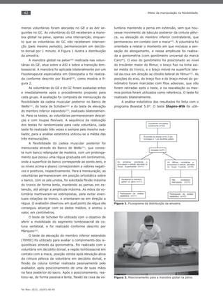 42
Ter Man. 2012; 10(47):40-45
Efeito da manipulação na ﬂexibilidade.
meiras voluntárias foram alocadas no GE e as dez se-
guintes no GC. As voluntárias do GE receberam a mano-
bra global na pelve, apenas uma intervenção, enquan-
to que as voluntárias do GC não receberam interven-
ção (pelo mesmo período), permaneceram em decúbi-
to dorsal por 1 minuto. A Figura 1 ilustra a distribuição
da amostra.
A manobra global na pelve(20)
realizada nas volun-
tárias do GE, atua sobre a ASI e sobre a transição lom-
bossacral. A manobra foi aplicada bilateralmente por um
Fisioterapeuta especialista em Osteopatia e foi realiza-
da conforme descrito por Ricard(20)
, como mostra a ﬁ-
gura 2.
As voluntárias do GE e do GC foram avaliadas antes
e imediatamente após o procedimento proposto para
cada grupo. A avaliação foi composta de mensuração da
ﬂexibilidade da cadeia muscular posterior no Banco de
Wells(21)
, do teste de Schober(22)
e do teste de elevação
do membro inferior estendido(23)
, realizado bilateralmen-
te. Para os testes, as voluntárias permaneceram descal-
ças e com roupas ﬂexíveis. A sequência da realização
dos testes foi randomizada para cada voluntária, cada
teste foi realizado três vezes e sempre pelo mesmo ava-
liador, para a análise estatística utilizou-se a média das
três mensurações.
A ﬂexibilidade da cadeia muscular posterior foi
mensurada através do Banco de Wells(21)
, que consis-
te num banco retangular de madeira, com um prolonga-
mento que possui uma régua graduada em centímetros,
onde a superfície do banco corresponde ao ponto zero, e
os níveis acima e abaixo correspondem a valores negati-
vos e positivos, respectivamente. Para a mensuração, as
voluntárias permaneceram em posição ortostática sobre
o banco, com os pés unidos, foi solicitada ﬂexão máxima
do tronco de forma lenta, mantendo as pernas em ex-
tensão, até atingir a amplitude máxima. As mãos da vo-
luntária mantiveram-se sobrepostas, para evitar even-
tuais rotações de tronco, e orientaram-se em direção a
régua. O avaliador observou em qual ponto da régua ela
conseguiu alcançar com os dedos médios, e anotou o
valor, em centímetros.
O teste de Schober foi utilizado com o objetivo de
aferir a mobilidade do segmento lombossacral da co-
luna vertebral, e foi realizado conforme descrito por
Marques(22)
.
O teste de elevação do membro inferior estendido
(TEMIE) foi utilizado para avaliar o comprimento dos is-
quiotibiais através da goniometria. Foi realizado com a
voluntária em decúbito dorsal, a região lombossacral em
contato com a maca, posição obtida após elevação ativa
da cintura pélvica da voluntária em decúbito dorsal, e
ﬂexão da coluna lombar realizada passivamente pelo
avaliador, após posicionamento de uma de suas mãos
na face posterior do sacro. Após o posicionamento, rea-
lizou-se, de forma passiva e lenta, ﬂexão da coxa da vo-
luntária mantendo a perna em extensão, sem que hou-
vesse movimento de báscula posterior da cintura pélvi-
ca, ou elevação do membro inferior contralateral, que
permaneceu em contato com a maca(23)
. A voluntária foi
orientada a relatar o momento em que iniciasse a sen-
sação de alongamento, e nessa amplitude foi realiza-
da a goniometria (com goniômetro universal da marca
Carci®
). O eixo do goniômetro foi posicionado ao nível
do trocânter maior do fêmur, o braço ﬁxo na linha axi-
lar média do tronco, e o braço móvel na superfície late-
ral da coxa em direção ao côndilo lateral do fêmur(22)
. As
posições do eixo, do braço ﬁxo e do braço móvel do go-
niômetro foram marcadas com ﬁtas adesivas, que não
foram retiradas após o teste, e na reavaliação os mes-
mos pontos foram utilizados como referência. O teste foi
realizado bilateralmente.
A análise estatística dos resultados foi feita com o
programa Bioestat 5.0®
. O teste Shapiro-Wilk foi utili-
Figura 1. Fluxograma da distribuição da amostra.
Figura 2. Posicionamento para a manobra global na pelve.
 