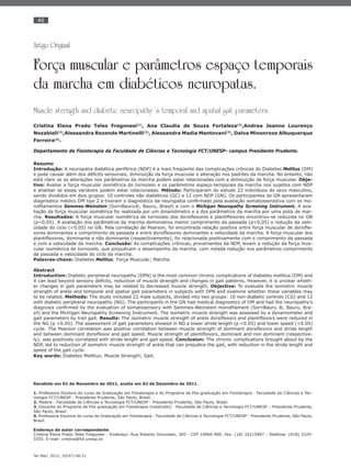 46
Ter Man. 2012; 10(47):46-51
Artigo Original
Força muscular e parâmetros espaço temporais
da marcha em diabéticos neuropatas.
Muscle strength and diabetic neuropathy´s temporal and spatial gait parameters.
Cristina Elena Prado Teles Fregonesi(1)
, Ana Claudia de Souza Fortaleza(2)
,Andrea Jeanne Lourenço
Nozabieli(2)
,Alessandra Rezende Martinelli(2)
, Alessandra Madia Mantovani(3)
, Dalva Minonroze Albuquerque
Ferreira(4)
.
Departamento de Fisioterapia da Faculdade de Ciências e Tecnologia FCT/UNESP- campus Presidente Prudente.
Resumo
Introdução: A neuropatia diabética periférica (NDP) é a mais freqüente das complicações crônicas do Diabetes Mellitus (DM)
e pode causar além dos déﬁcits sensoriais, diminuição da força muscular e alteração nos padrões da marcha. No entanto, não
está claro se as alterações nos parâmetros da marcha podem estar relacionadas com a diminuição de força muscular. Obje-
tivo: Avaliar a força muscular isométrica do tornozelo e os parâmetros espaço-temporais da marcha nos sujeitos com NDP
e analisar se essas variáveis podem estar relacionadas. Método: Participaram do estudo 22 indivíduos do sexo masculino,
sendo divididos em dois grupos: 10 controles não diabéticos (GC) e 12 com NDP (GN). Os participantes do GN apresentaram
diagnóstico médico DM tipo 2 e tiveram o diagnóstico da neuropatia conﬁrmado pela avaliação somatossensitiva com os mo-
noﬁlamentos Semmes-Weinstein (SorriBauru®, Bauru, Brasil) e com o Michigan Neuropathy Screening Instrument. A ava-
liação da força muscular isométrica foi realizada por um dinamômetro e a dos parâmetros da marcha por uma pista de mar-
cha. Resultados: A força muscular isométrica de tornozelo dos dorsiﬂexores e plantiﬂexores encontrou-se reduzida no GN
(p<0,05). A avaliação dos parâmetros da marcha demonstrou menor comprimento da passada (p<0,05) e redução da velo-
cidade do ciclo (<0,05) no GN. Pela correlação de Pearson, foi encontrada relação positiva entre força muscular de dorsiﬂe-
xores dominantes e comprimento da passada e entre dorsiﬂexores dominantes e velocidade da marcha. A força muscular dos
plantiﬂexores, dominante e não dominante (respectivamente), foi relacionada positivamente com o comprimento da passada
e com a velocidade da marcha. Conclusão: As complicações crônicas, provenientes da NDP, levam a redução da força mus-
cular isométrica de tornozelo, que prejudicam o desempenho da marcha, com notada redução nos parâmetros comprimento
da passada e velocidade do ciclo da marcha.
Palavras-chave: Diabetes Mellitus; Força Muscular; Marcha.
Abstract
Introduction: Diabetic peripheral neuropathy (DPN) is the most common chronic complications of diabetes mellitus (DM) and
it can lead beyond sensory deﬁcits, reduction of muscle strength and changes in gait patterns. However, it is unclear wheth-
er changes in gait parameters may be related to decreased muscle strength. Objective: To evaluate the isometric muscle
strength of ankle and temporal and spatial gait parameters in subjects with DPN and examine whether these variables may
to be related. Methods: The study included 22 male subjects, divided into two groups: 10 non-diabetic controls (CG) and 12
with diabetic peripheral neuropathy (NG). The participants in the GN had medical diagnostics of DM and had the neuropathy’s
diagnosis conﬁrmed by the evaluation of somatosensory with Semmes-Weinstein monoﬁlament (SorriBauru ®, Bauru, Bra-
zil) and the Michigan Neuropathy Screening Instrument. The isometric muscle strength was assessed by a dynamometer and
gait parameters by trail gait. Results: The isometric muscle strength of ankle dorsiﬂexors and plantiﬂexors were reduced in
the NG (p <0.05). The assessment of gait parameters showed in NG a lower stride length (p <0.05) and lower speed (<0.05)
cycle. The Pearson correlation was positive correlation between muscle strength of dominant dorsiﬂexors and stride length
and between dominant dorsiﬂexor and gait speed. Muscle strength of plantiﬂexors, dominant and non dominant (respective-
ly), was positively correlated with stride length and gait speed. Conclusion: The chronic complications brought about by the
NDP, led to reduction of isometric muscle strength of ankle that can prejudice the gait, with reduction in the stride length and
speed of the gait cycle.
Key words: Diabetes Mellitus; Muscle Strength; Gait.
Recebido em 01 de Novembro de 2011, aceito em 02 de Dezembro de 2011.
1. Professora Doutora do curso de Graduação em Fisioterapia e do Programa de Pós-graduação em Fisioterapia - Faculdade de Ciências e Tec-
nologia FCT/UNESP - Presidente Prudente, São Paulo, Brasil.
2. Mestre - Faculdade de Ciências e Tecnologia FCT/UNESP - Presidente Prudente, São Paulo, Brasil.
3. Discente do Programa de Pós-graduação em Fisioterapia (mestrado) - Faculdade de Ciências e Tecnologia FCT/UNESP – Presidente Prudente,
São Paulo, Brasil.
4. Professora Doutora do curso de Graduação em Fisioterapia - Faculdade de Ciências e Tecnologia FCT/UNESP - Presidente Prudente, São Paulo,
Brasil.
Endereço do autor correspondente
Cristina Elena Prado Teles Fregonesi - Endereço: Rua Roberto Simonsen, 305 - CEP 19060-900. Fax: (18) 32215897 - Telefone: (018) 3229-
5555. E-mail: cristina@fct.unesp.br.
 