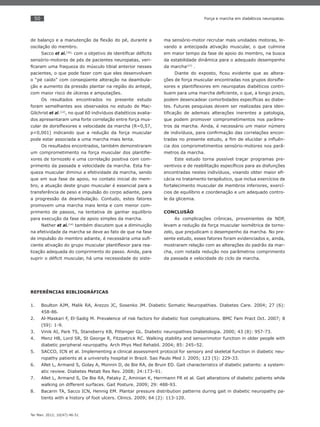 50
Ter Man. 2012; 10(47):46-51
Força e marcha em diabéticos neuropatas.
de balanço e a manutenção da ﬂexão do pé, durante a
oscilação do membro.
Sacco et al.(30),
com o objetivo de identiﬁcar déﬁcits
sensório-motores de pés de pacientes neuropatas, veri-
ﬁcaram uma fraqueza do músculo tibial anterior nesses
pacientes, o que pode fazer com que eles desenvolvam
o “pé caído” com conseqüente alteração na deambula-
ção e aumento da pressão plantar na região do antepé,
com maior risco de úlceras e amputações.
Os resultados encontrados no presente estudo
foram semelhantes aos observados no estudo de Mac-
Gilchrist et al.(12)
, no qual 60 indivíduos diabéticos avalia-
dos apresentaram uma forte correlação entre força mus-
cular de dorsiﬂexores e velocidade da marcha (R=0,57,
p<0,001) indicando que a redução da força muscular
pode estar associada a uma marcha mais lenta.
Os resultados encontrados, também demonstraram
um comprometimento na força muscular dos plantiﬂe-
xores de tornozelo e uma correlação positiva com com-
primento da passada e velocidade da marcha. Esta fra-
queza muscular diminui a efetividade da marcha, sendo
que em sua fase de apoio, no contato inicial do mem-
bro, a atuação deste grupo muscular é essencial para a
transferência de peso e impulsão do corpo adiante, para
a progressão da deambulação. Contudo, estes fatores
promovem uma marcha mais lenta e com menor com-
primento de passos, na tentativa de ganhar equilíbrio
para execução da fase de apoio simples da marcha.
Nather et al.(14)
também discutem que a diminuição
na efetividade da marcha se deve ao fato de que na fase
de impulsão do membro adiante, é necessária uma suﬁ-
ciente ativação do grupo muscular plantiﬂexor para rea-
lização adequada do comprimento do passo. Ainda, para
suprir o déﬁcit muscular, há uma necessidade do siste-
ma sensório-motor recrutar mais unidades motoras, le-
vando a antecipada ativação muscular, o que culmina
em maior tempo da fase de apoio do membro, na busca
da estabilidade dinâmica para o adequado desempenho
da marcha(27)
.
Diante do exposto, ﬁcou evidente que as altera-
ções de força muscular encontradas nos grupos dorsiﬂe-
xores e plantiﬂexores em neuropatas diabéticos contri-
buem para uma marcha deﬁciente, o que, a longo prazo,
podem desencadear comorbidades especíﬁcas ao diabe-
tes. Futuras pesquisas devem ser realizadas para iden-
tiﬁcação de ademais alterações inerentes a patologia,
que podem promover comprometimentos nos parâme-
tros da marcha. Ainda, é necessário um maior número
de indivíduos, para conﬁrmação das correlações encon-
tradas no presente estudo, a ﬁm de elucidar a inﬂuên-
cia dos comprometimentos sensório-motores nos parâ-
metros da marcha.
Este estudo torna possível traçar programas pre-
ventivos e de reabilitação especíﬁcos para as disfunções
encontradas nestes indivíduos, visando obter maior eﬁ-
cácia no tratamento terapêutico, que inclua exercícios de
fortalecimento muscular de membros inferiores, exercí-
cios de equilíbrio e coordenação e um adequado contro-
le da glicemia.
CONCLUSÃO
As complicações crônicas, provenientes da NDP,
levam a redução da força muscular isométrica de torno-
zelo, que prejudicam o desempenho da marcha. No pre-
sente estudo, esses fatores foram evidenciados e, ainda,
mostraram relação com as alterações do padrão da mar-
cha, com notada redução nos parâmetros comprimento
da passada e velocidade do ciclo da marcha.
REFERÊNCIAS BIBLIOGRÁFICAS
Boulton AJM, Malik RA, Arezzo JC, Sosenko JM. Diabetic Somatic Neuropathies. Diabetes Care. 2004; 27 (6):1.
458-86.
Al-Maskari F, El-Sadig M. Prevalence of risk factors for diabetic foot complications. BMC Fam Pract Oct. 2007; 82.
(59): 1-9.
Vinik AI, Park TS, Stansberry KB, Pittenger GL. Diabetic neuropathies Diabetologia. 2000; 43 (8): 957-73.3.
Menz HB, Lord SR, St George R, Fitzpatrick RC. Walking stability and sensorimotor function in older people with4.
diabetic peripheral neuropathy. Arch Phys Med Rehabil. 2004; 85: 245–52.
SACCO, ICN et al. Implementing a clinical assessment protocol for sensory and skeletal function in diabetic neu-5.
ropathy patients at a university hospital in Brazil. Sao Paulo Med J. 2005; 123 (5): 229-33.
Allet L, Armand S, Golay A, Monnin D, de Bie RA, de Bruin ED. Gait characteristics of diabetic patients: a system-6.
atic review. Diabetes Metab Res Rev. 2008; 24:173–91.
Allet L, Armand S, De Bie RA, Pataky Z, Aminian K, Herrmann FR et al. Gait alterations of diabetic patients while7.
walking on different surfaces. Gait Posture. 2009; 29: 488-93.
Bacarin TA, Sacco ICN, Hennig EM. Plantar pressure distribution patterns during gait in diabetic neuropathy pa-8.
tients with a history of foot ulcers. Clinics. 2009; 64 (2): 113-120.
 