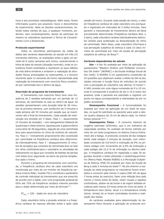 54
Ter Man. 2012; 10(47):52-59
Treino aeróbio em idoso com osteortrite.
tivos e aos processos metodológicos. Além disso, foram
informados quanto aos possíveis riscos e desconfortos
do experimento. Após os devidos esclarecimentos, es-
tando todos cientes de que, a qualquer momento, po-
deriam, sem constrangimento, deixar de participar do
mesmo os voluntários assinaram o Termo de Consenti-
mento Livre e Esclarecido.
Protocolo experimental
Todos os voluntários participaram da coleta de
dados das variáveis dependentes do estudo em três (3)
momentos distintos, as avaliações antes e após um pe-
ríodo de 6 (seis) semanas sem treino, caracterizando a
linha de base do estudo (situação controle), onde os vo-
luntários foram orientados a manterem os seus hábitos
de vida diária similares e evitarem a realização de ativi-
dades físicas prolongadas ou extenuantes, e o terceiro
momento após 12 semanas de treino representada pela
realização de treinamento com exercício físico constituí-
do por caminhada fora e dentro da água.
Descrição do programa de treinamento
O treinamento com exercício físico teve uma fre-
qüência de 3 sessões semanais por um período de 12
semanas, de caminhada no solo ou dentro da água. As
sessões apresentavam uma duração total de 30 minu-
tos na primeira semana, com acréscimo de 5 minutos a
cada semana até 55 minutos por sessão que se manti-
veram até o ﬁnal do treinamento. Cada sessão de inter-
venção era dividida em 3 fases: Fase 1 - aquecimento
(5 minutos de duração) - com alongamento bilateral de
quadríceps e tibial anterior, isquiossurais e gastrocnêmio
(uma série de 30 segundos), seguido de uma caminhada
leve para aquecimento no ritmo de conforto do voluntá-
rio; Fase 2 – treinamento propriamente dito constituído
por caminhada na freqüência cardíaca alvo determina-
da individualmente; Fase 3 - desaquecimento (5 minu-
tos de duração) que consistia de caminhada leve no solo
em ritmo confortável para o voluntário ou atividades de
relaxamento na água que consistia de batidas de pernas
com bóias e/ou segurando na barra da piscina terapêu-
tica após o treino.
Durante o programa de treinamento com caminha-
da, a freqüência cardíaca alvo de cada voluntário era
monitorada por meio de um monitor de freqüência car-
díaca (marca Polar; modelo F4) e constituía o parâmetro
de controle individual do treinamento que era prescrito
de acordo com a idade, com uma progressão gradual de
65% até 75% da freqüência cardíaca máxima prevista
para a idade determinada por meio da fórmula(17)
:
FCMax
= 220 - idade em anos do voluntário
Cada voluntário tinha a pressão arterial e a freqü-
ência cardíaca de repouso aferidas antes e após cada
sessão de treino. Durante cada sessão de treino, o valor
de freqüência cardíaca de cada voluntário era averigua-
do e registrado em intervalos de 3 (três) minutos. Para
garantir a manutenção do treinamento dentro da faixa
previamente determinada (Freqüência Cardíaca Alvo +
5 bpm), cada voluntário recebia individualmente estímu-
los verbais para aceleração ou desaceleração do ritmo
da caminhada. Além disso, cada voluntário informava a
sua percepção subjetiva do esforço a cada 10 (dez) mi-
nutos de caminhada por meio da escala de percepção
subjetiva do esforço de Borg(18)
.
Variáveis dependentes do estudo
Dor - A dor foi avaliada por meio da aplicação do
questionário “Western Ontário and McMaster Universi-
ties OA Index” (WOMAC) e da Escala Análoga Visual de
Dor (VAS). O WOMAC é um questionário constituído de
24 questões que objetivam avaliar o efeito da OA na dor,
rigidez articular e função física do indivíduo de acordo
com a percepção do voluntário nas últimas 72 horas(19)
.
A VAS consiste em uma régua numerada de 0 a 10 cm,
onde 0 corresponde à ausência de dor e 10 à maior dor
possível, onde o paciente era solicitado a registrar um
ponto na régua correspondente a intensidade da dor no
joelho acometido.
Desempenho Funcional - A funcionalidade foi
avaliada por meio da aplicação de um teste de esca-
das, no qual foi solicitado ao paciente para subir e des-
cer quatro degraus de 10 cm de altura cada, no menor
tempo possível (20,21)
.
Desempenho Físico – O consumo máximo de
oxigênio estimado (VO2máx), que é um indicativo de
capacidade aeróbia, foi avaliado de forma indireta por
meio de um teste progressivo na esteira (marca Imbra-
med) até a fadiga. O protocolo consistia de dez estágios
tendo cada estágio 3 minutos de duração, com veloci-
dade constante de 4,8 Km/h e inclinação de 0% no pri-
meiro estágio com incremento de 2,5% de inclinação a
cada estágio até 22,5 % de inclinação no décimo está-
gio. A freqüência cardíaca foi registrada a cada 30 se-
gundos durante o teste utilizando o cardiofrequencíme-
tro (Marca Polar, Modelo RS800) e a Percepção Subjeti-
va de Esforço (PSE) foi avaliada por meio da Escala de
Borg a cada 3 minutos do teste(18)
. No dia anterior a rea-
lização do teste progressivo os voluntários foram orien-
tados a consumir pelo menos 2 copos (500 ml) de água
2 horas antes do exercício, fazer uma refeição leve pelo
menos 2 horas antes do teste, vestir roupas e sapatos
confortáveis, abster-se de fumar e de ingerir bebidas al-
coólicas pelo menos 24 horas antes do início do teste. A
temperatura seca (temp. seca) e a temperatura úmida
(temp. úmida) do ar foram controladas durante a reali-
zação dos testes.
As variáveis avaliadas para determinação do de-
sempenho físico durante a aplicação do protocolo pro-
 