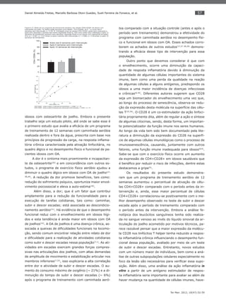 57
Ter Man. 2012; 10(47):52-59
Daniel Almeida Freitas, Marcello Barbosa Otoni Guedes, Sueli Ferreira da Fonseca, et al.
idosos com osteoartrite de joelho. Embora o presente
trabalho seja um estudo piloto, até onde se sabe esse é
o primeiro estudo que avalia a eﬁcácia de um programa
de treinamento de 12 semanas com caminhada aeróbia
realizada dentro e fora da água, prescrita com base nos
princípios da progressão da carga, na resposta inﬂama-
tória crônica caracterizada pela ativação linfocitária, no
quadro álgico e no desempenho físico e funcional de pa-
cientes idosos com OA.
A dor é o sintoma mais proeminente e incapacitan-
te da osteoartrite(26)
e em concordância com outros es-
tudos, o programa de exercício físico aeróbio ajudou a
diminuir o quadro álgico em idosos com OA de joelho(27,
28,29)
. A redução da dor promove benefícios, tais como:
redução do sofrimento psíquico, oportuniza maior envol-
vimento psicossocial e eleva a auto-estima(30)
.
Além disso, a dor; que é um fator que contribui
amplamente para a redução da funcionalidade para a
execução de tarefas cotidianas, tais como: caminhar,
subir e descer escadas; está associada ao descondicio-
namento aeróbio(31)
. Há evidência de que o desempenho
funcional reduz com o envelhecimento em idosos hígi-
dos e esta tendência é ainda maior em idosos com OA
de joelhos(32)
. A OA de joelhos é uma doença crônica, as-
sociada a queixas de diﬁculdades funcionais na locomo-
ção, sendo comum encontrar relação entre relato de dor
e diﬁculdade para a realização de atividades cotidianas
como subir e descer escadas nessa população(7,1)
. As ati-
vidades em escadas exercem grandes forças compres-
sivas nas articulações dos joelhos, com altas demandas
de amplitude de movimento e estabilização articular nos
membros inferiores(7,33)
, isso explicaria a alta correlação
entre dor e atividade de subir e descer escadas. O au-
mento do consumo máximo de oxigênio (~ 21%) e a di-
minuição do tempo de subir e descer escadas (~ 6%)
após o programa de treinamento com caminhada aeró-
bia comparado com a situação controle (antes e após o
período sem treinamento) demonstrou a efetividade do
programa com caminhada aeróbia no desempenho físi-
co e funcional em idosos com OA. Esses achados corro-
boram os achados de outros estudos(17,27 28,29)
demons-
trando a eﬁcácia desse tipo de intervenção para essa
população.
Outro ponto que devemos considerar é que com
o envelhecimento, ocorre uma diminuição da capaci-
dade de resposta inﬂamatória devido à diminuição da
quantidade de algumas células importantes do sistema
imune, bem como uma perda da qualidade na reação
de algumas células a alguns antígenos, predispondo os
idosos a uma maior incidência de doenças infecciosas
e crônicas(8,34)
. Diferentes autores sugerem que CD28
seja um biomarcador do envelhecimento uma vez que,
ao longo do processo de senescência, observa-se redu-
ção da expressão desta molécula na superfície das célu-
las T(35,36)
. O CD28 é um co-estimulador da ação linfoci-
tária propriamente dita, além de regular a ação e síntese
de algumas citocinas, sendo, desta forma, um importan-
te potencializador da função imune nos seres humanos.
Ao longo da vida tem sido bem documentado pela lite-
ratura a diminuição da expressão do CD28 na superfí-
cie de algumas células imunológicas como o processo de
imunossenescência, causando, juntamente com outros
fatores, uma função imune inadequada para idosos(8,9)
.
Sabe-se que com o exercício físico ocorre um aumento
da expressão de CD4+CD28+ em idosos saudáveis que
é benéﬁco por reduzir o risco de infecções, dentre estas
destacamos a gripe(9)
.
Os resultados do presente estudo demonstra-
ram que um programa de treinamento aeróbio de 12
semanas aumentou o percentual de ativação de célu-
las CD4+CD28+ comparado com o período antes da in-
tervenção e, ainda, esse maior percentual de células
CD4+CD28+ correlacionou-se positivamente com o me-
lhor desempenho observado no teste de subir e descer
escada após o período de treinamento comparado com
o período antes da intervenção. Embora a análise fe-
notípica dos leucócitos sanguíneos tenha sido realiza-
da no sangue venoso ao invés do líquido sinovial da ar-
ticulação do joelho acometido por motivos técnicos, pa-
rece razoável pensar que a maior expressão da molécu-
la CD28 nos linfócitos T helper tenha reduzido a respos-
ta inﬂamatória crônica inﬂuenciando o desempenho fun-
cional dessa população, avaliado por meio de um teste
de subir e descer escadas. Entretanto, novos estudos
com um número maior de indivíduos, bem como a aná-
lise de outras subpopulações celulares especialmente no
foco da lesão são necessários para veriﬁcar essa supo-
sição. Além disso, uma análise da ação inﬂamatória in
vitro a partir de um antígeno estimulador de respos-
ta inﬂamatória seria importante para avaliar se além de
haver mudança na quantidade de células imunes, have-
 