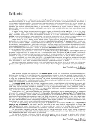 Editorial
Caros autores, leitores e colaboradores, a revista Terapia Manual passou por uma série de problemas quanto à
editoração no período de 2010 e 2011 o que com certeza lhes causou de alguma forma aborrecimentos. Assumimos a
revista a partir de janeiro de 2012 e com certeza trabalharemos com todas as nossas forças para juntos, autores, re-
visores, corpo editorial e leitores colocarmos em ordem e cada vez mais aumentar a sua credibilidade. A revista está
passando por algumas modiﬁcações quanto ao seu processo de tramitação de artigos cientíﬁcos (recepção, avalia-
ção, correção, retorno, documentação e publicação) que visarão maior agilidade e transparência buscando aumentar
a sua conﬁança.
A revista Terapia Manual recebeu também o registro para a versão eletrônica (on line) ISSN 2236-5435 e atual-
mente é ﬁliada a ABEC – Associação Brasileira de Editores Cientíﬁcos e mantêm as indexações junto ao LILACS, CI-
NAHL, LATINDEX, Sport Discus tendo sido aceita em dezembro de 2011 pela base de dados internacional EBSCO Pu-
blishing aumentando ainda mais a sua visibilidade internacional. Atualmente, ela se encontra no estrato B2 do WEB
Qualis da área 21 (Educação Física, Fisioterapia, Fonoaudiologia e Terapia Ocupacional) da CAPES/MEC.
Desde janeiro de 2012 a revista Terapia Manual passou a ter o subtítulo “Posturologia” devido a maior ênfase na
publicação de artigos nesta área e futura parceria com a Association internationale de la posturologie. A revista pas-
sou a utilizar o sistema “SEER – Sistema Eletrônico de Editoração de Revistas” para a tramitação dos artigos, desde
a inserção até a aprovação ﬁnal e publicação, onde todo o processo poderá ser acompanhado através do site http://
www.revistatm.com.br/, sendo publicada apenas on line, adotando a política Open Access, ou seja, ser de livre aces-
so. O Corpo Editorial será renovado e o quadro de revisores (peer review) ampliado. A comunicação com o “Expedien-
te” da revista deverá ser realizada através do email editorial@revistaterapiamanual.com.br
Também será adotado o sistema internacional de identiﬁcação de artigos CrossRef DOI – Digital Object Identiﬁer
e visando a indexação junto ao Scielo, Med Line e ISI teremos em breve uma versão on line em inglês. Visando a co-
bertura parcial das despesas com o processo de manutenção da revista, passará a ser cobrada dos autores e ou patro-
cinadores da pesquisa, uma taxa de publicação para cada artigo publicado no valor de 200,00 doláres americanos.
Temos certeza que com estas novas alterações e com a participação de todos, teremos uma revista cientíﬁca cada
vez mais forte, ética e neutra, com credibilidade e visibilidade nacional e internacional, ﬁgurando nas bases de dados
mais importantes. A partir deste momento começamos uma nova fase na história da revista.
Agradecemos a todos, autores, revisores, corpo editorial e leitores, que de uma forma ou de outra, com críticas, elo-
gios e ou com sugestões contribuiram para que a revista Terapia Manual atingisse a posição em que se encontra hoje.
Luis Vicente Franco de Oliveira
Editor Chefe
Dear authors, readers and contributors, the Terapia Manual journal has undergone a problems related to pu-
blishing in the period of 2010 and 2011 for sure what caused them trouble in some way. We took the journal from Ja-
nuary of 2012 and certainly work with all our strength to together, authors, reviewers, editorial board and readers put
in order and increasingly enhance their credibility. The journal is undergoing some changes as to its due process of
scientiﬁc articles (reception, evaluation, repair, return, documentation and publishing) in order to achieve greater ﬂe-
xibility and transparency as to increase their conﬁdence.
The Terapia Manual journal also received the electronic record (online) ISSN-e 2236-5435 and is currently afﬁ-
liated with ABEC - Brazilian Association of Science Editors and maintain the indexes with the LILACS, CINAHL, LATIN-
DEX, Sport Discus have been accepted in December 2011 by an international database EBSCO Publishing further in-
creasing its international visibility. Currently, it’s in stratum B2 of WEB Qualis area 21 (Physical Education, Physiothe-
rapy, Speech and Occupational Therapy) from CAPES / MEC.
Since January 2012 the journal changed your subtitle for “posturology”, due to greater emphasis on publishing
articles in this area and future partnership with the Association Internationale de la posturologie. The Terapia Manu-
al journal began using the system “SEER - Electronic System for Journal Publishing” for the conduct of articles, from
insertion to ﬁnal approval and publication, where the whole process may be accompanied by site http://www.revis-
tatm.com.br /, being published only on line, adopting the Open Access policy, that is, be freely accessible. The Edito-
rial Board will be renewed and the framework of reviewers (peer review) expanded. The communication with our edi-
torial should be made via this email: editorial@revistaterapiamanual.com.br
It will also be adopting the international system of identiﬁcation of the items CrossRef DOI - Digital Object
Identiﬁer and for indexing by the SciELO, and ISI Med Line we will soon have an online version in English. Te-
rapia Manual journal uses a business model in which expenses are recovered in part by charging a publication
fee to the authors or research sponsors for each published article the amount of U$200.00 american dollars.
We are conﬁdent that with these new changes and with the participation of all, we have a journal increasingly
strong, ethical, neutral and credible national and international visibility, appearing in major databases. From this mo-
ment we begin a new phase in the history of the journal.
We thank all authors, reviewers, editorial board and readers, who in one way or another, with criticism,
compliments and suggestions or contributed to the Terapia Manual journal reached a position where it is today.
Luis Vicente Franco de Oliveira
Editor-in-Chief
 