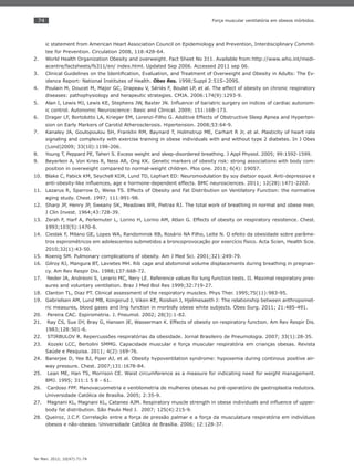 74
Ter Man. 2012; 10(47):71-74
Força muscular ventilatória em obesos mórbidos.
ic statement from American Heart Association Council on Epidemiology and Prevention, Interdisciplinary Commit-
tee for Prevention. Circulation 2008, 118:428-64.
World Health Organization Obesity and overweight. Fact Sheet No 311. Available from:http://www.who.int/medi-2.
acentre/factsheets/fs311/en/ index.html. Updated Sep 2006. Accessed 2011 sep 06.
Clinical Guidelines on the Identiﬁcation, Evaluation, and Treatment of Overweight and Obesity in Adults: The Ev-3.
idence Report: National Institutes of Health. Obes Res. 1998;Suppl 2:51S–209S.
Poulain M, Doucet M, Major GC, Drapeau V, Sériès F, Boulet LP, et al. The effect of obesity on chronic respiratory4.
diseases: pathophysiology and herapeutic strategies. CMJA. 2006:174(9):1293-9.
Alan I, Lewis MJ, Lewis KE, Stephens JW, Baxter JN. Inﬂuence of bariatric surgery on indices of cardiac autonom-5.
ic control. Autonomic Neuroscience: Basic and Clinical. 2009; 151:168-173.
Drager LF, Bortolotto LA, Krieger EM, Lorenzi-Filho G. Additive Effects of Obstructive Sleep Apnea and Hyperten-6.
sion on Early Markers of Carotid Atherosclerosis. Hipertension. 2008;53:64-9.
Kanaley JA, Goulopoulou SH, Franklin RM, Baynard T, Holmstrup ME, Carhart R Jr, et al. Plasticity of heart rate7.
signaling and complexity with exercise training in obese individuals with and without type 2 diabetes. In J Obes
(Lond)2009; 33(10):1198-206.
Young T, Peppard PE, Taheri S. Excess weight and sleep-disordered breathing. J Appl Physiol. 2005; 99:1592-1599.8.
Beyerlein A, Von Kries R, Ness AR, Ong KK. Genetic markers of obesity risk: strong associations with body com-9.
position in overweight compared to normal-weight children. Plos one. 2011; 6(4): 19057.
Blake C, Fabick KM, Seychell KDR, Lund TD, Lephart ED: Neuromodulation by soy dietsor equol. Anti-depressive e10.
anti-obesity-like inﬂuences, age e hormone-dependent effects. BMC neurosciences. 2011; 12(28):1471-2202.
Lazarus R, Sparrow D, Weiss TS. Effects of Obesity and Fat Distribution on Ventilatory Function: the normative11.
aging study. Chest. 1997; 111:891-98.
Sharp JP, Henry JP, Sweany SK, Meadows WR, Pietras RJ. The total work of breathing in normal and obese men.12.
J Clin Invest. 1964;43:728-39.
Zerah F, Harf A, Perlemuter L, Lorino H, Lorino AM, Atlan G. Effects of obesity on respiratory resistence. Chest.13.
1993;103(5):1470-6.
Cieslak F, Milano GE, Lopes WA, Randominsk RB, Rosário NA Filho, Leite N. O efeito da obesidade sobre parâme-14.
tros espirométricos em adolescentes submetidos a broncoprovocação por exercício físico. Acta Scien, Health Scie.
2010;32(1):43-50.
Koenig SM. Pulmonary complications of obesity. Am J Med Sci. 2001;321:249-79.15.
Gilroy RJ, Mangura BT, Lavietes MH. Rib cage and abdominal volume displacements during breathing in pregnan-16.
cy. Am Rev Respir Dis. 1988;137:668-72.
Neder JA, Andreoni S, Lerario MC, Nery LE. Reference values for lung function tests. II. Maximal respiratory pres-17.
sures and voluntary ventilation. Braz J Med Biol Res 1999;32:719-27.
Clanton TL, Diaz PT. Clinical assessment of the respiratory muscles. Phys Ther. 1995;75(11):983-95.18.
Gabrielsen AM, Lund MB, Kongerud J, Viken KE, Roislien J, Hjelmesaeth J: The relationship between anthropomet-19.
ric measures, blood gases and ling function in morbidly obese white subjects. Obes Surg. 2011; 21:485-491.
Pereira CAC. Espirometria. J. Pneumol. 2002; 28(3):1-82.20.
Ray CS, Sue DY, Bray G, Hansen JE, Wasserman K. Effects of obesity on respiratory function. Am Rev Respir Dis.21.
1983;128:501-6.
STIRBULOV R. Repercussões respiratórias da obesidade. Jornal Brasileiro de Pneumologia. 2007; 33(1):28-35.22.
Kozeki LCC, Bertolini SMMG. Capacidade muscular e força muscular respiratória em crianças obesas. Revista23.
Saúde e Pesquisa. 2011; 4(2):169-76.
Banerjee D, Yee BJ, Piper AJ, et al. Obesity hypoventilation syndrome: hypoxemia during continous positive air-24.
way pressure. Chest. 2007;131:1678-84.
Lean ME, Han TS, Morrison CE. Waist circumference as a measure for indicating need for weight management.25.
BMJ. 1995; 311:1 5 8 - 61.
Cardoso FPF. Manovacuometria e ventilometria de mulheres obesas no pré-operatório de gastroplastia redutora.26.
Universidade Católica de Brasília. 2005; 2:35-9.
Magnani KL, Magnani KL, Cataneo AJM. Respiratory muscle strength in obese individuals and inﬂuence of upper-27.
body fat distribution. São Paulo Med J. 2007; 125(4):215-9.
Queiroz, J.C.F. Correlação entre a força de pressão palmar e a força da musculatura respiratória em indivíduos28.
obesos e não-obesos. Universidade Católica de Brasília. 2006; 12:128-37.
 