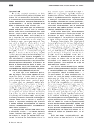 8
Ter Man. 2012; 10(47):7-11
Correlation between clinical and kinetic testing in sport podiatry.
INTRODUCTION
The podiatry assessment is an integral part of the
routine physical examination performed on athletes. The
analysis and evaluations of static and dynamic postur-
al asymmetries are recommended for podiatrists to per-
form for the correction of imbalances and to better de-
sign foot orthotics(1,2)
. The podiatry assessment of the
athlete includes multiple clinical and kinetic tests.
The clinical tests include static and dynamic mor-
phology observations, articular range of movement
analysis, muscle testing, and foot speciﬁc sports shoes
analysis… During the exam, based on the clinician de-
cision some additional tests are performed such as the
test of Bassani and the posturodynamic test which are
easy to perform in clinical practice or on the athletic ﬁeld
as they do not require any particular equipment. These
tests provide a global, time effective analysis as well
as clinically indicated spinal segmental articular analy-
sis. The test of Bassani consists of positioning the ex-
aminer’s thumbs on the athletes’ Posterior Superior Iliac
Spine (PSIS) landmarks on each side and recording the
difference of elevation of the thumbs during complete
upper body ﬂexion(3-6)
. The posturodynamic test provides
a global analysis of spinal movement during lateral ﬂex-
ion of the upper trunk(7-9)
. This particular test has a great
inter and intra examiners reliability(10)
and demonstrates
abnormal physiological asymmetries of the spine(16)
. As
a result, if abnormal muscular tension is present, the
range of movement and the tests results clearly demon-
strate an abnormal physiological response. Such abnor-
mal muscular tension may lead to sports injury.
The kinetic tests include videographic analysis,
static and dynamic foot pressure analysis and move-
ments of the Center of Pressure (COP). Foot pressure
analysis is performed with a computerized podometry
system providing plantar pressure mapping. It quanti-
ﬁes muscular activity and evaluates the relationship be-
tween the distribution and modiﬁcation of foot pres-
sure and particular pathologies such as lumbalgia. It is
noted that in long distance walkers’ population, an in-
crease of heel pressure correlates with the incidence of
low back pain during physical activity(11)
. Foot mapping
study (surface and pressure distribution) demonstrates
an asymmetry in muscular tone and the use of myostat-
ic regulatory feedbacks in response to positioning foam
under the plantar surface of the foot(12-14)
. Another ap-
plication of computerized podometry is the evaluation
of different treatment protocols through foot pressure
variations(15)
as well as performance improvements fol-
lowing speciﬁc stimulations(16)
.
In addition to these podometry data, posturo-kinet-
ic indicators are recorded(17,18)
. The method selected to
evaluate the posturo-kinetic capacity is the recording of
the oscillations of the COP. The analysis of COP move-
ments in the horizontal plan allows the observation of the
body adaptative response to speciﬁc situations: body os-
cillations and sway density are higher after performing a
triathlon(12,19, 20)
. In clinical practice, this kinetic measure-
ments are important to better assess the particular state
of the subject: kinetic measurements can be differentiat-
ing factors for scoliosis and non-scoliosis populations(21)
,
can quantify improved performance in practicing mara-
thon runners versus beginners(22)
, and can demonstrate
the particular use of the ankle strategy in judo players ac-
cording to the oscillations of the COP(14,23)
.
These different tests provide a precise evaluation
of the plantar support forces. These results facilitate the
development of a speciﬁc treatment plan to position or-
thotic stimulations for the rehabilitation and correction
of plantar conditions potentially leading to pathologies.
In practice, the identiﬁcation of the kicking foot and
the jumping foot is essential. Each sport displays its own
particular plantar activities and constraints(20)
. Actually,
in physical and sports activities, the kicking foot is de-
ﬁned as the foot performing the execution of the move-
ment, i.e. the foot that kicks the football, the foot which
provides the impulse in steeple race or the foot that in-
duces the movement of the athletes from the static po-
sition which is also the ﬁrst foot that gets off the ﬂoor.
The jumping foot however is the foot that stays on the
ground when kicking the ball, the foot that stays on the
beam in gymnastics, or the foot that stay on the ice
when maintaining balance(13, 18, 24)
.
The corrective elements available for the manufac-
turing of orthotics provide different outcomes according
to their speciﬁc location under the plantar surface of the
foot resulting from the level of pressure applied(3, 13, 25)
.
The speciﬁc location of a plantar stimulation under the
jumping foot creates less pressure variation than stim-
ulation under the kicking foot. For an equal stimulation
at the level of the medial arch, the stimulation under
the kicking foot provides a better medio-lateral distribu-
tion of foot pressures. The same stimulation under both
feet triples the shifting distance of the COP towards the
kicking foot(26)
. Finally in certain muscular tone asymme-
tries, the orthotics elements are located according to the
clinical test results (posturodynamic, single foot stand,
dropped arch, talus support, and foot asymmetries(27,28)
.
During orthotics manufacturing, the podiatrist takes
foot laterality into consideration (the kicking vs. Jump-
ing foot), speciﬁc corrections according to clinical and ki-
netic data collected into account, the sports activity into
account (foot placement in ice hockey is different from
fencing), and the functional constraints on the feet into
account (acrobatic gymnastics where each foot can al-
ternatively become the kicking or the jumping foot vs.
handball the jumping foot remains the same) into ac-
count.
In this study, we are investigating if there is a rela-
tionship between particular asymmetries of the postur-
 