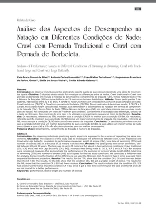 81
Ter Man. 2012; 10(47):81-88
Relato de Caso
Análise dos Aspectos de Desempenho na
Natação em Diferentes Condições de Nado:
Crawl com Pernada Tradicional e Crawl com
Pernada de Borboleta.
Analysis of Performance Issues in Different Conditions of Swimming in Swimming: Crawl with Tradi-
tional Legs and Crawl with Legs Butterfly.
Caio Graco Simoni da Silva(1)
, Antonio Carlos Mansoldo(1,2)
, Ivan Wallan Tertuliano(1,3)
, Hagamenon Francisco
de Farias Júnior(1)
, Stella de Souza Vieira(1)
, Carlos Alberto Kelencz(1)
.
Resumo
Introdução: Ao observar indivíduos peritos praticando esporte supõe-se que estejam repetindo uma série de movimen-
tos iguais. Objetivo: O objetivo deste estudo foi investigar as diferenças entre os nados, Crawl tradicional e Crawl com
pernada do Borboleta em relação a medidas de desempenho: comprimento de braçada (Cbr), Tempo Total de Nado (TTN)
e Número de Braçadas (NB) em uma distância de 25 metros em homens habilidosos. Método: Foram participantes 7 na-
dadores, habilidosos entre 20 e 30 anos. A tarefa foi nadar 25 metros em velocidade máxima em duas condições de nado:
Crawl tradicional (CR/CR) e Crawl com pernada de Borboleta (CR/BO). Foram realizadas 6 tentativas sendo: 3 CR/CR e 3
CR/BO. Para análise foram consideradas medidas que demonstram o desempenho do nadador em termos de comprimen-
to de braçada (Cbr), Tempo Total de Nado (TTN) e Número de Braçadas (NB) em velocidade máxima para as duas condi-
ções do estudo. Foi conduzido um teste de Friedman para análises. Concernente à localização das diferenças, utilizou-se
o teste de Wilcoxon. Para controle do erro tipo 1 foi utilizado o procedimento sequencial Holm de Bonferroni. Resulta-
dos: Os resultados, referente ao TTN, mostram que a condição CR/CR foi melhor que a condição CR/BO. Os resultados,
referente ao CBr, mostram que a condição CR/BO obteve um maior comprimento de braçada. Os resultados, referente ao
NB, mostram que a condição CR/BO teve um número menor de braçadas. Conclusão: Os resultados permitem concluir
que a condição CR/CR teve um melhor desempenho do que a condição CR/BO, já que obteve um menor tempo de nado
para a tarefa e que o NB e CBr não são determinantes para um melhor desempenho.
Palavras Chave: desempenho, comprimento de braçada e número de braçadas.
Abstract
Introduction: By observing individuals practicing sports experts is supposed to be a series of repeating the same mo-
vements. Objective: The objective of this study was to investigate the differences between swin, Crawl Traditional and
Crawl with Legs butterﬂy in relation to performance measures: length of stroke (CBr), total time of swimming (TTN) and
number of strokes (NB) in a distance of 25 meters in skilled men. Method: The participants were seven swimmers, skil-
led between 20 and 30 years. The task was to swim 25 meters at full speed in two swimming conditions: Crawl traditional
(CR / CR) and Crawl with Legs Butterﬂy (CR / BO). Attempts were being made 6: CR 3 / CR 3 and CR / BO. For analysis
were considered measures that demonstrate the performance of the swimmer in terms of stroke length (CBr), total time
of swimming (TTN) and number of strokes (NB) at full speed for the two study conditions. We conducted a Friedman test
for analysis. Concerning the location of the differences, we used the Wilcoxon test. To control type 1 error was used Holm
sequential Bonferroni procedure. Results: The results, for the TTN, show that the condition CR / CR condition was better
than the CR / BO. The results, for the CBr, show that the condition CR / BO got a greater length of stroke. The results for
the NB, show that the condition CR / BO had fewer strokes. Conclusion: The results indicate that the condition CR / CR
had a better performance than the condition CR / BO, since it got a little time swimming for the task and the NB and CBr
are not crucial for a better performance.
Keywords: performance, stroke length and number of strokes
Recebido em ______________________
1. Centro Universitário Ítalo Brasileiro – UNIÍTALO, São Paulo-SP.
2. Escola de Educação Física e Esporte da Universidade de São Paulo – USP, São Paulo-SP.
3. Faculdade Santa Rita de Cássia (FACEAS), São Paulo-SP.
Endereço para Correspondência:
Avenida João Dias, 2046, CEP: 04724-003, São Paulo – SP. E-mail: caio.simoni@globo.com.
 