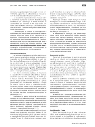 93
Ter Man. 2012; 10(47):89-94
Ana Lúcia G. Freire, Fernando J. V. Paes, Carla B. Oliveira, et al.
conduz a propagação do potencial de ação nervosa, nor-
malmente, o potencial de ação elétrica do músculo re-
sulta da produção de tensão pelo músculo(17,18)
.
Ao se avaliar os impactos da tensão muscular sobre
a resistência respiratória total com Biofeedback-emg,
constata-se que a diminuição da tensão muscular foi
acompanhada por aumentos do PFE e do volume cor-
rente. Estes resultados indicam que o aumento da ativi-
dade muscular e a resistência respiratória estão direta-
mente relacionados(17)
.
A aprendizagem do controle da respiração com o
Biofeedback-emg em pacientes portadores de asma em
intercrise mostra-nos ganhos do PFE e a diminuição da
frequência e intensidade da agudização da doença(20)
.
No desenvolver desta pesquisa observou-se a diminui-
ção signiﬁcativa (p<0.05) da tensão muscular após o
alongamento estático dos músculos acessórios (Tra-
pézio Superior, Esternocleidomastóideo, Peitoral Maior),
visualizando uma maior liberdade e homogeneidade da
contração muscular durante o ciclo respiratório.
Alongamento estático
As repetidas crises durante períodos relativamente
curtos levam a caixa torácica a adotar uma atitude em
inspiração, com diminuição da mobilidade do gradil cos-
tal, hiperinsuﬂação pulmonar, e retiﬁcação diafragmáti-
ca, com diminuição da zona de justa-posição e conse-
qüentemente de sua força contráctil, entrando em ação
os músculos acessórios da respiração (Trapézio Supe-
rior, Esternocleidomastóideo, Peitoral Maior) caracteri-
zando a respiração torácica superior(10,11,20)
.
Para haver movimento amplitude de movimento
é necessário haver mobilidade e ﬂexibilidade dos teci-
dos moles que circundam a articulação. À medida que
o músculo perde sua ﬂexibilidade, ocorre uma altera-
ção na relação tensão-comprimento (Lei de Laplace)
promovendo seu encurtamento, tornando-o incapaz
de produzir o pico de tensão. A contratura dos teci-
dos moles pode ser tratada com o alongamento passi-
vo, restaurando seu comprimento inicial, refazendo as
pontes de actina-miosina, levando-o para uma posição
de vantagem mecânica, conseqüentemente poder de
gerar força(11,19,21)
.
O aumento da tensão muscular é um importante
regulador do recuo elástico pulmonar. O papel de modu-
lação da broncoconstricção ainda não é entendido com-
pletamente, entretanto, sabe-se que a inﬂamação crôni-
ca conduz a alterações mecânicas e estruturais da ﬁbra
elástica diminuindo a elasticidade do tecido e compro-
metendo a expansibilidade pulmonar(1,2,11,22)
.
Em presença de uma acentuada taxa de morbi-mor-
talidade pode-se optar por aumentar a dosagem de me-
dicamentos na tentativa de reverter esse quadro, porém
a associação da Fisioterapia Respiratória com suas téc-
nicas de “terapia de relaxamento da musculatura aces-
sória”, Biofeedback e um programa educacional volta-
do tanto para o paciente como para sua família, podem
contribuir ainda mais para a melhora da qualidade de
vida destas crianças(15,16)
.
As crianças asmáticas podem alcançar um nível de
desempenho de exercício semelhante às crianças saudá-
veis, contanto que elas tenham um nível compatível de
atividade física habitual às outras e sua mecânica res-
piratória esteja re-estabelecida. Conﬁrmando que estas
crianças no período intercrise são normais sem nenhu-
ma alteração ventilatória(23-24)
.
A manutenção da ventilação, com padrão respi-
ratório costal, requer aumento do trabalho respirató-
rio com gasto energético excessivo conduzindo a con-
traturas musculares e encarceramento do tórax, crian-
do um ciclo vicioso que ao passar dos anos conduz ao
aparecimento de deformidades torácicas. Porém nessa
faixa etária conta-se com a plasticidade do sistema os-
teo-musculo-ligamentar, capaz de responder habilmente
a um programa terapêutico possível de restaurar a me-
cânica respiratória dessa criança.
Cirtometria torácica
No período de exacerbação da asma o calibre da
via aérea está reduzido por broncoespasmo, edema da
mucosa brônquica em resposta à inﬂamação e à hiper-
secreção que concorrem para limitar o trânsito aéreo
com repercussões na função ventilatória. Entretanto, al-
guns autores, relatam em seus estudos que a “reedu-
cação funcional respiratória” em asmáticos não melho-
ra as provas de função pulmonar, apesar de apresen-
tarem melhora clínica: ausência das crises, melhora de
suas atividades de vida diária e também da expansibili-
dade torácica(7,9,22,23)
.
Dentre os parâmetros avaliados durante o progra-
ma de alongamento estático em pacientes asmáticos
veriﬁcou-se através da cirtometria dinâmica de tórax
uma melhora da expansibilidade torácica com modiﬁ-
cação do padrão respiratório, que inicialmente era pre-
dominantemente torácico superior e ao ﬁnal do progra-
ma de alongamento foi substituído por um padrão basal
diafragmático.
Acredita-se que a ﬂexibilização dos músculos aces-
sórios da respiração possibilitou o rebaixamento dos pri-
meiros arcos costais, outrora ﬁxados pelo seu uso contí-
nuo mesmo em período intercrise, permitindo uma dimi-
nuição dos diâmetros antero-posterior de tórax e conse-
quentemente eliminando as características de tórax hi-
perinsuﬂado.
Considerações Finais
Diante das inúmeras formas de tratar a criança as-
mática surge uma possibilidade de se oferecer um tra-
tamento baseado na funcionalidade da mecânica venti-
latória: o alongamento estático dos músculos acessórios
 