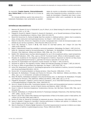 94
Ter Man. 2012; 10(47):89-94
Avaliação da atividade dos músculos acessórios da respiração em crianças asmáticas no período assintomático.
da respiração (Trapézio Superior, Esternocleidomastói-
deo e Peitoral Maior) na faixa etária de 5 a 10 anos de
idade.
Em crianças asmáticas, quanto mais precoce for o
tratamento ﬁsioterápico mais aumentarão as possibili-
dades de reverter as alterações morfológicas impostas
pelas crises freqüentes de asma, conduzindo a uma re-
dução da intensidade e frequência das crises e conse-
quentemente melhor será a qualidade de vida dessas
crianças.
REFERÊNCIAS BIBLIOGRÁFICAS
Bateman DE, Boulet LP, Cruz A, FitzGerald M, Levy M, Ohta K, et al. Global strategy for asthma management and1.
prevention. 2011. p. 01-106.
Filippelli M, Duranti R, Gigliotti F, Bianchi R, Grazzini M, Stendardi L, et al. Overall Contribution of Chest Wall Hy-2.
perinﬂation to Breathlessness in Asthma. Chest. 2003;124:2164-70.
Brand PLP, Duiverman EJ, Postma DS3. et al. Peak ﬂow variation in childhood asthma: relation ship to symptoms,
atopy, airways obstruction and hyperresponsiveness. Eur Respir J. 1997;10(6):1242-47.
Ribeiro M, Silva RCC, Pereira CA. Diagnóstico de asma: Comparação entre o teste de broncoprovocação e varia-4.
bilidade do pico de ﬂuxo expiratório. J Bras Pneumol 1995;21(5):217-23.
Turner MO, Noertjojo K, Sverre V5. et al., Risk factors for near-fatal asthma. Am J Respir Crit Care Med
1998;157(6):1804-09.
Britton J. Measurement of peak ﬂow variability in community populations: Methodology. Eur Respir J. 1997;10:42-44.6.
Peffer KE.. Equipment needs for the psychotherapist. In: Basmajain, J.N. Biofeedback: Principles and Practice for7.
Clinicians. 3ªed. Baltimore: Willians and Wilkins, 1989, 284p. cap. 19, p. 257-68.
Redfern MS. Selected topics insurface eletromyography for use in the occupational setting: expert perspectives.8.
USA: DHHS Publication, 1992. 179p., cap.6, p.103-20: Functional muscle: effects on eletromyographic output.
Rhoades JN. Guidelines for the Diagnosis and Management of Asthma. Disponível na Internet via9. http://www.
nhlbi.nih.gov/guidelines/archives/epr-2_upd/index.htm Arquivo capturado em 10 abr. 2012.
Decramer M. Hyperinﬂation and respiratory muscle intraction. Eur Respir J. 1997;10:934-41.10.
Decramer M, Aubier M. The respiratory muscles: cellular and molecular physiology. Eur Respir J. 1997;10:1943-45.11.
De Troyer A. Effect of hyperinﬂation the diaphragm. Eur Respir J. 1997;10(4):708 –13.12.
Lehrer PM, Sargunaraj D, Hochron S. Psychological approaches to the treatment of asthma. Journal of consulting13.
and clinical psychology1992;60(4): 639-43.
Pereira CAC. II Consenso Brasileiro no Manejo da Asma. J Bras Pneumol. 1998;24(4): 173-76.14.
Basmajian JN. Biofeedback: Principles and Practice for Clinicians. 3ªed. Baltimore: Willians and Wilkins, 1989,15.
284p., cap.1, p.1-4: Introduction: principles and background.
Baker MP, Wolf SL. Biofeedback strategies in the physical therapy clinic. In: Basmajian JN. Biofeedback: Principles16.
and Practice for Clinicians. 3ªed. Baltimore: Willians and Wilkins, 1989; 284p. cap.3, p.31-42.
Filippelli M, Romagnoli I, Gigliotti F, Lanini B, Nerini M, Stendardi L, et al. Chest Wall Kinematics During Chemical-17.
ly Stimulated Breathing in Healthy Man. Chest. 2003(349-57).
Sarro KJ, Silvatti AP, Barros RML. Coordination between ribs motion and thoracoabdominal volumes in swimmers18.
during respiratory maneuvers. Journal of Sports Science and Medicine. 2008;7:195-200.
Kisner C, Colby LA. Exercícios terapêuticos: fundamentos e técnicas. 3ed. São Paulo: Manole 1998, 746p. cap.5:19.
Alongamento.
Krebs DE. Biofeedback. In: O’Sullivan SB, Schmitz TJ. Fisioterapia:Avaliação e Tratamento. 2ªed. São Paulo:Manole,20.
1993. 1286p., cap.29, p.719-37.
Mauad T, Xavier ACG, Saldiva PHN. Elastosis and fragmentation of ﬁbers of the elastic system in fatal asthma. Am21.
J Respir Crit Care Med 1999;160(3):968-75.
Pereira LFF, Rossi JA. Manual de orientação do tratamento da asma. J Bras Pneumol. 1993;19(4):185-201.22.
Santuz P, Baraldi E, Filippone M, Zacchello F. Exercise performance in children with asthma: is it different, from23.
that of healthy controls? Eur Respir J. 1997;10:1254-60.
West JV, Robertson CF, Roberts R24. et al. Evaluation of bronchial responsiveness to exercise in children as an objec-
tive measure of asthma in epidemiological surveys. Thorax 1996;51(6):590-95.
 